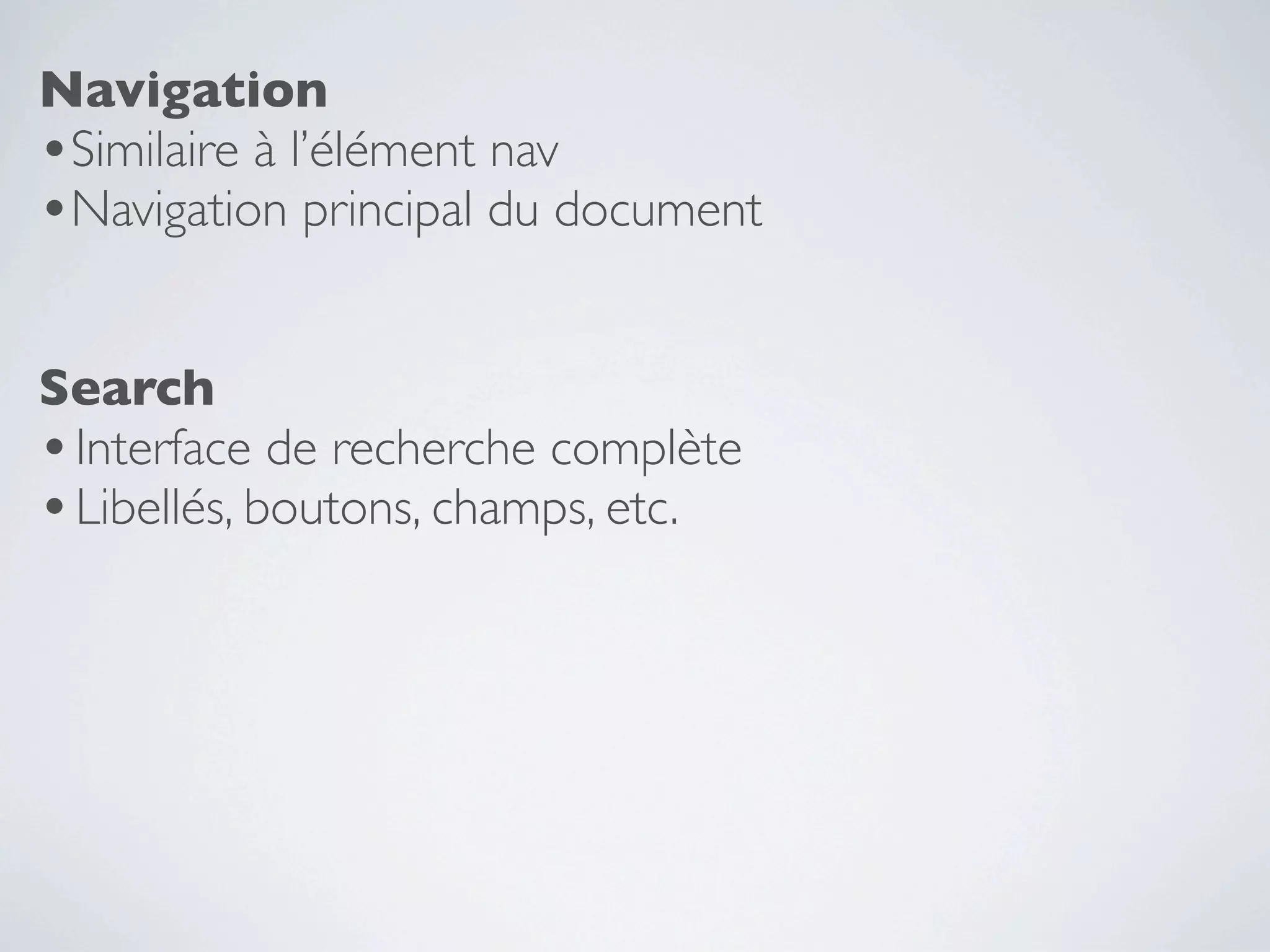 Navigation
•Similaire à l’élément nav
•Navigation principal du document

Search
• Interface de recherche complète
• Libellés, boutons, champs, etc.
 