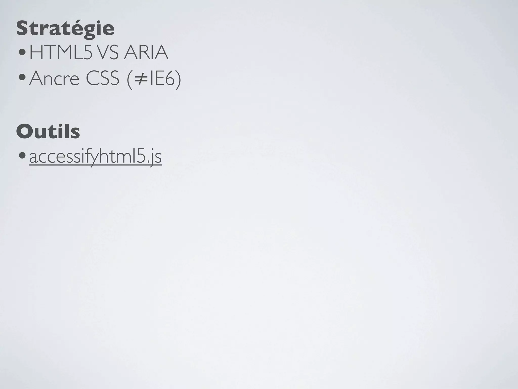 Stratégie
•HTML5 VS ARIA
•Ancre CSS (≠IE6)
Outils
•accessifyhtml5.js
 