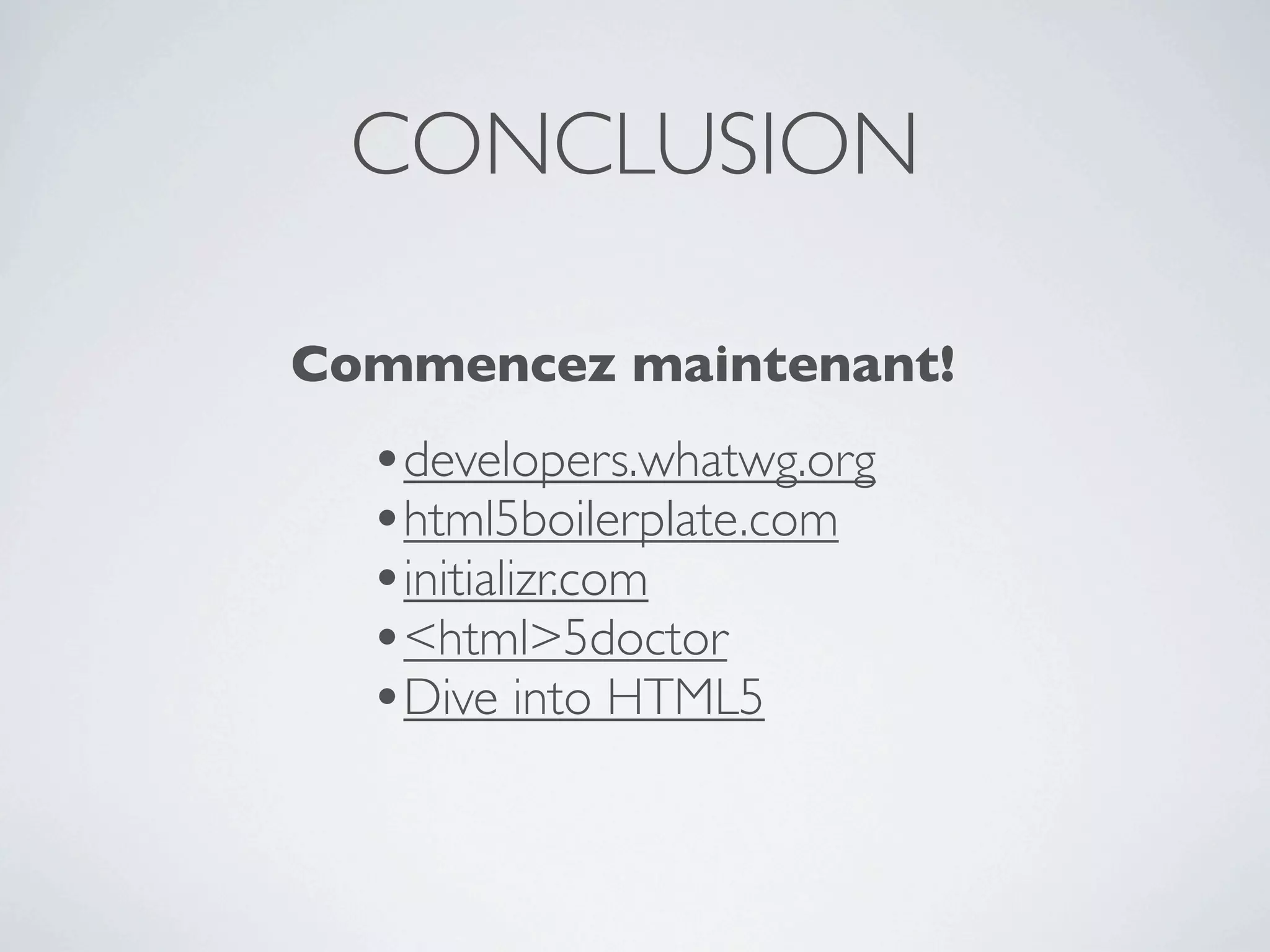 CONCLUSION

Commencez maintenant!
  •developers.whatwg.org
  •html5boilerplate.com
  •initializr.com
  •<html>5doctor
  •Dive into HTML5
 