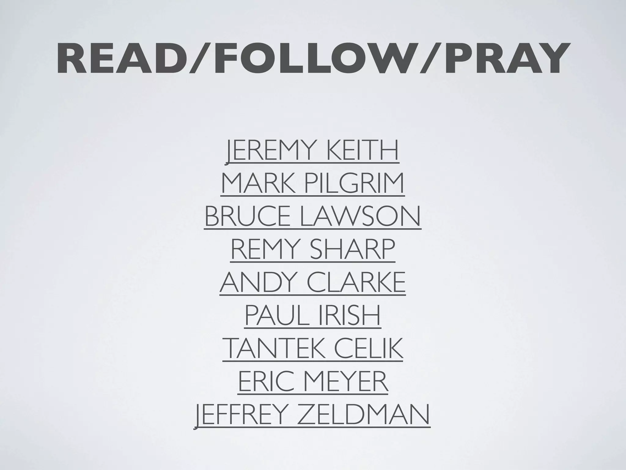READ/FOLLOW/PRAY
       JEREMY KEITH
      MARK PILGRIM
     BRUCE LAWSON
        REMY SHARP
      ANDY CLARKE
         PAUL IRISH
       TANTEK CELIK
        ERIC MEYER
    JEFFREY ZELDMAN
 