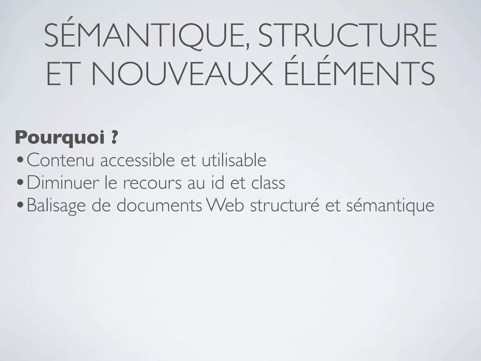 SÉMANTIQUE, STRUCTURE
   ET NOUVEAUX ÉLÉMENTS
Pourquoi ?
•Contenu accessible et utilisable
•Diminuer le recours au id et class
•Balisage de documents Web structuré et sémantique
 