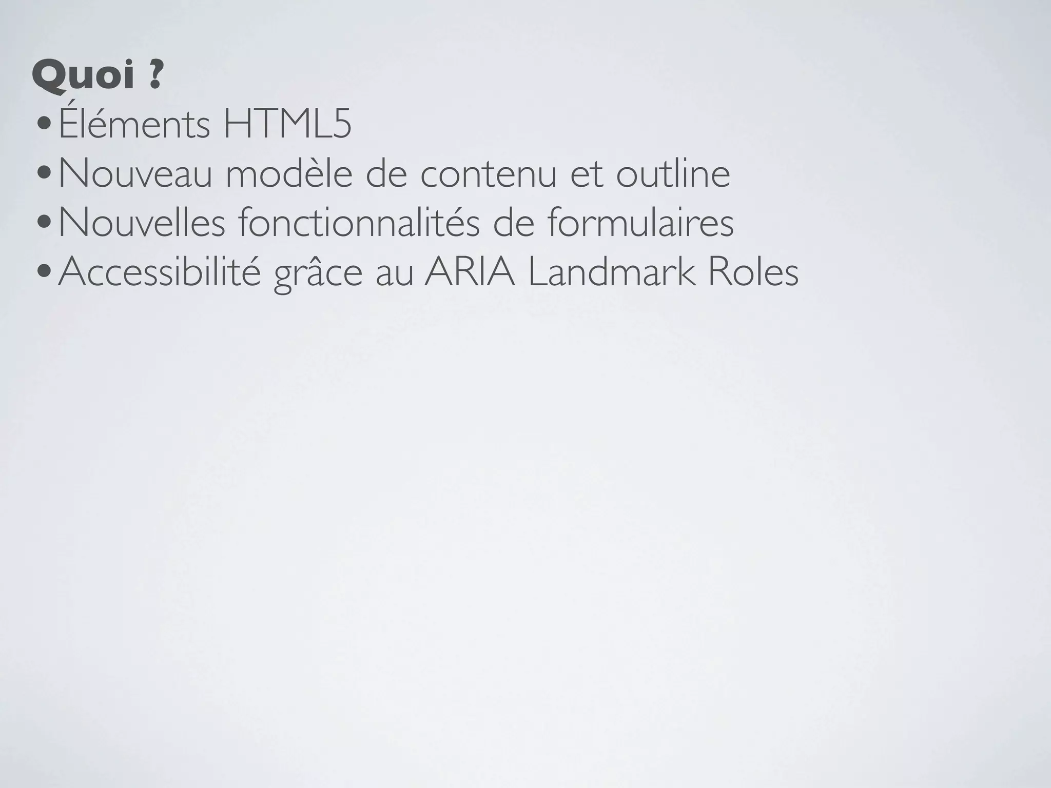 Quoi ?
•Éléments HTML5
•Nouveau modèle de contenu et outline
•Nouvelles fonctionnalités de formulaires
•Accessibilité grâce au ARIA Landmark Roles
 