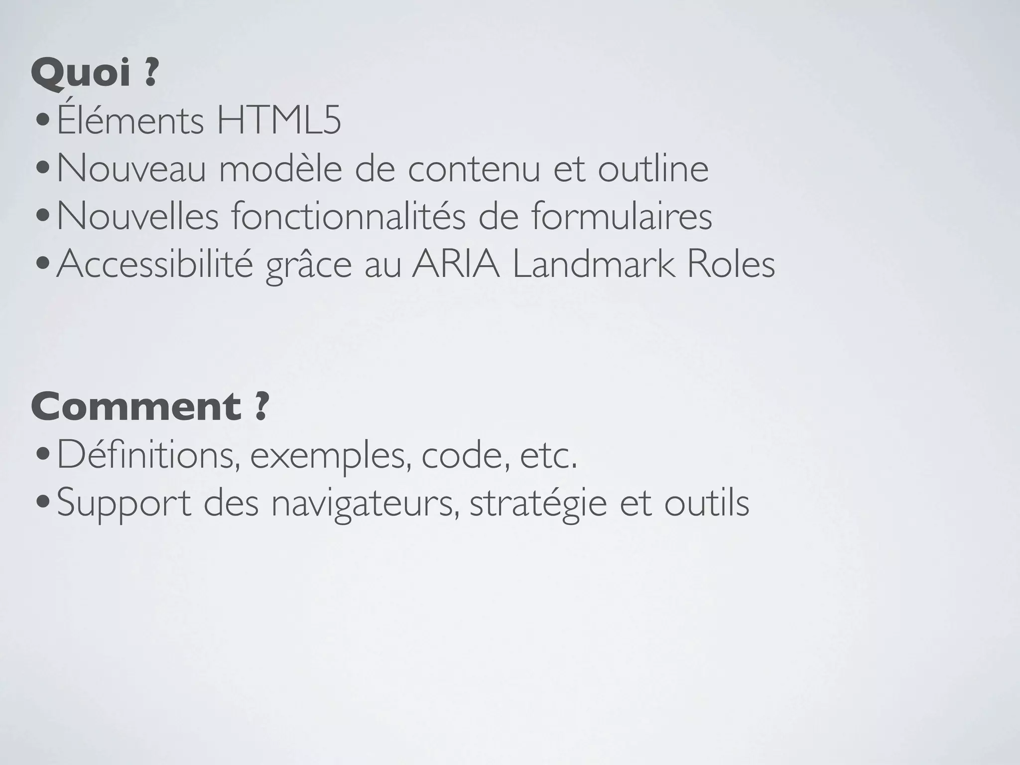 Quoi ?
•Éléments HTML5
•Nouveau modèle de contenu et outline
•Nouvelles fonctionnalités de formulaires
•Accessibilité grâce au ARIA Landmark Roles

Comment ?
•Déﬁnitions, exemples, code, etc.
•Support des navigateurs, stratégie et outils
 
