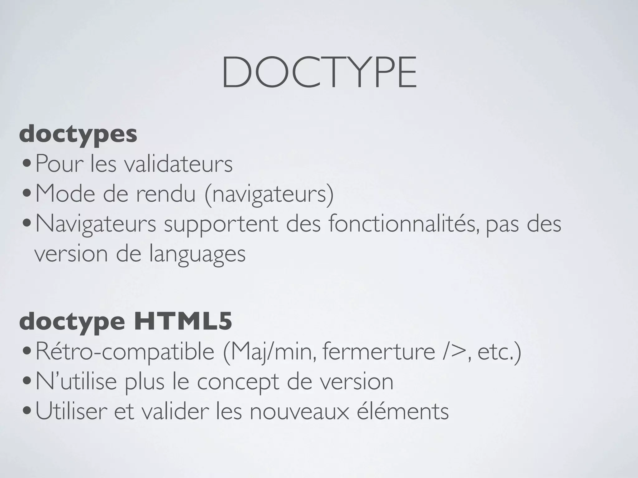 DOCTYPE
doctypes
•Pour les validateurs
•Mode de rendu (navigateurs)
•Navigateurs supportent des fonctionnalités, pas des
 version de languages

doctype HTML5
•Rétro-compatible (Maj/min, fermerture />, etc.)
•N’utilise plus le concept de version
•Utiliser et valider les nouveaux éléments
 