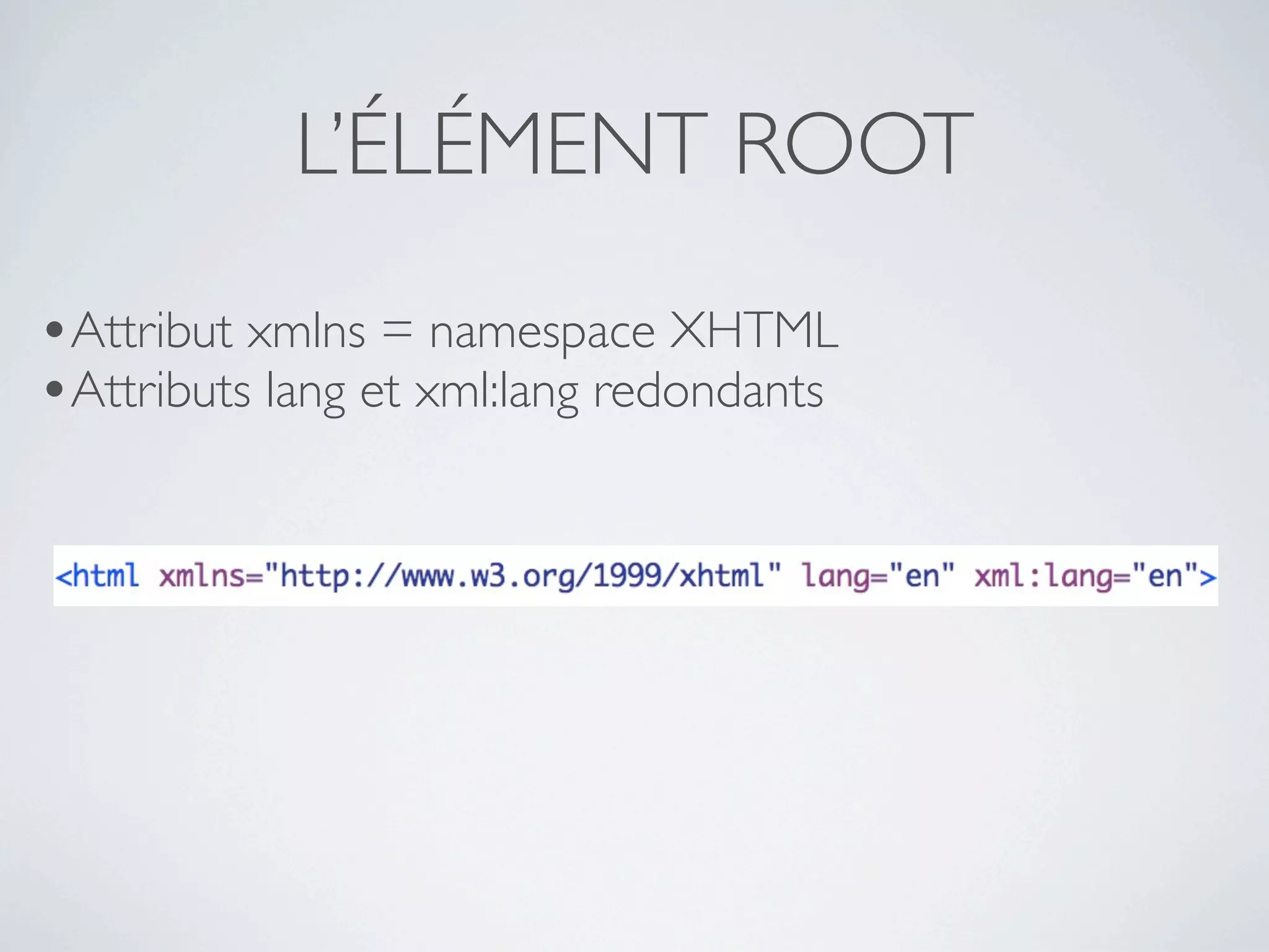 L’ÉLÉMENT ROOT
•Attribut xmlns = namespace XHTML
•Attributs lang et xml:lang redondants
 