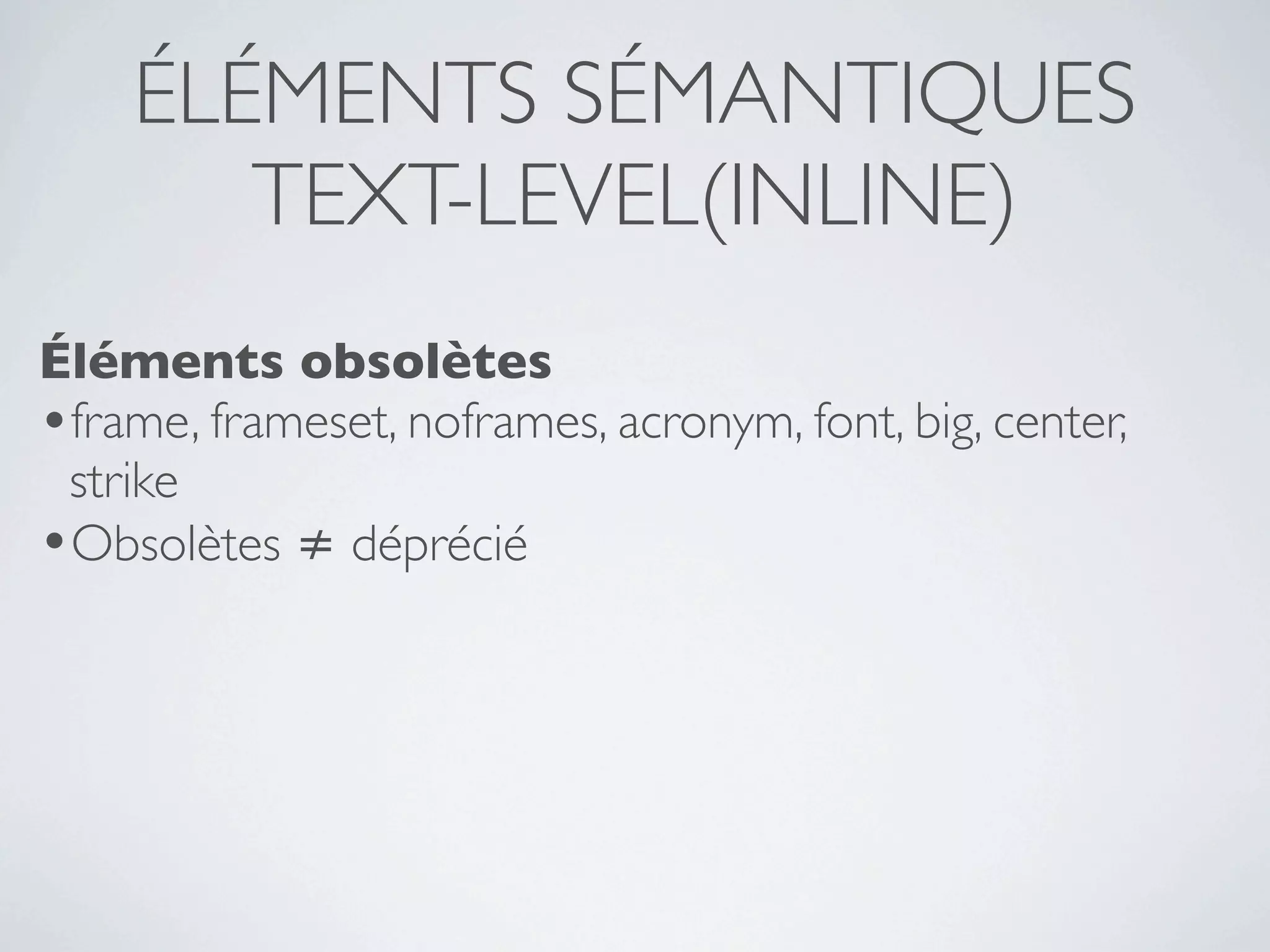 ÉLÉMENTS SÉMANTIQUES
       TEXT-LEVEL(INLINE)
Éléments obsolètes
•frame, frameset, noframes, acronym, font, big, center,
 strike
•Obsolètes ≠ déprécié
 