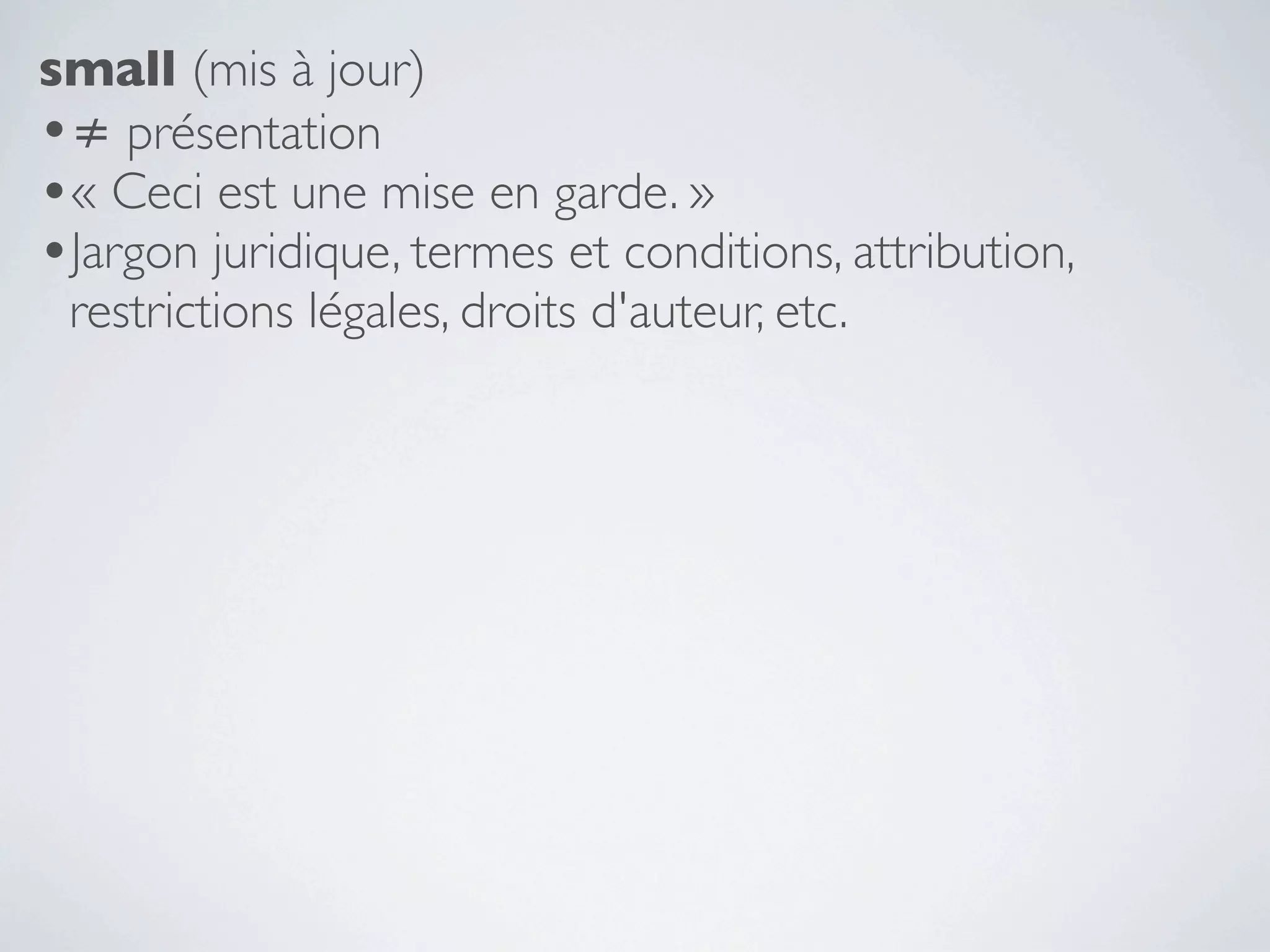 small (mis à jour)
•≠ présentation
•« Ceci est une mise en garde. »
•Jargon juridique, termes et conditions, attribution,
 restrictions légales, droits d'auteur, etc.
 