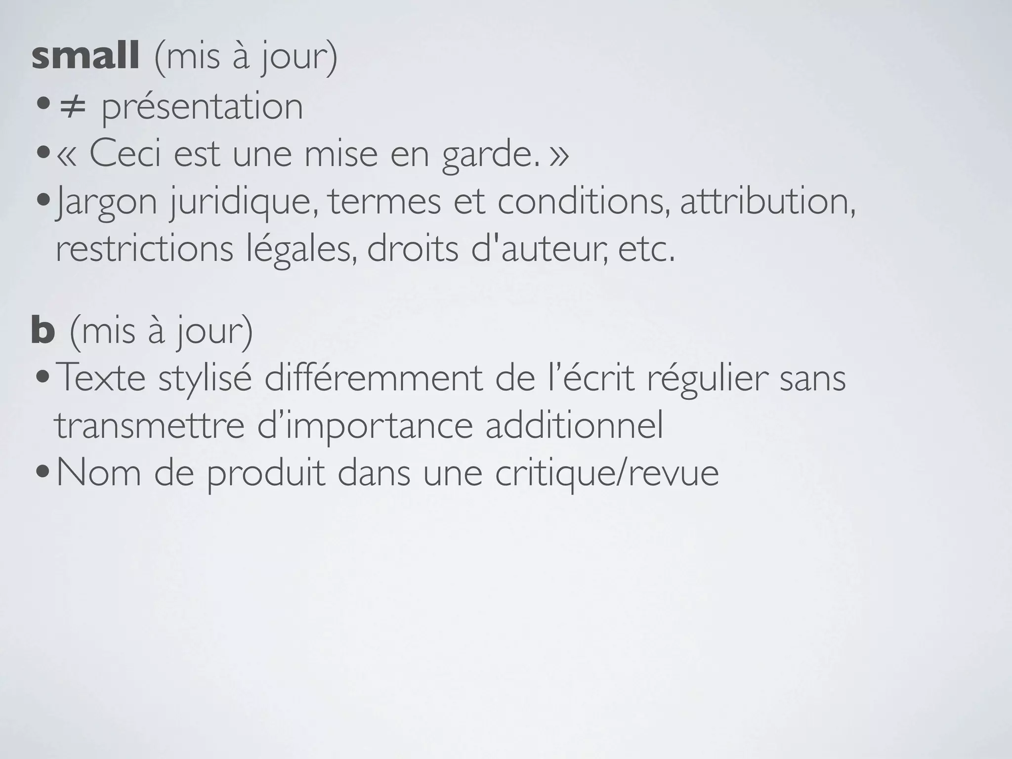 small (mis à jour)
•≠ présentation
•« Ceci est une mise en garde. »
•Jargon juridique, termes et conditions, attribution,
 restrictions légales, droits d'auteur, etc.
b (mis à jour)
•Texte stylisé différemment de l’écrit régulier sans
 transmettre d’importance additionnel
•Nom de produit dans une critique/revue
 