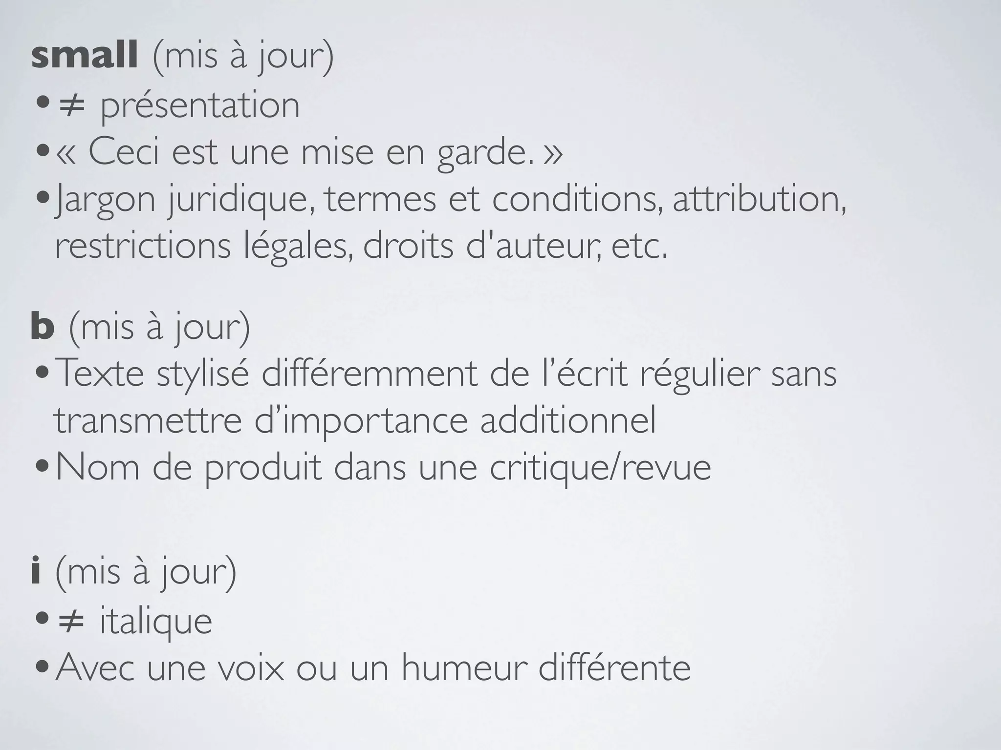 small (mis à jour)
•≠ présentation
•« Ceci est une mise en garde. »
•Jargon juridique, termes et conditions, attribution,
 restrictions légales, droits d'auteur, etc.
b (mis à jour)
•Texte stylisé différemment de l’écrit régulier sans
 transmettre d’importance additionnel
•Nom de produit dans une critique/revue
i (mis à jour)
•≠ italique
•Avec une voix ou un humeur différente
 