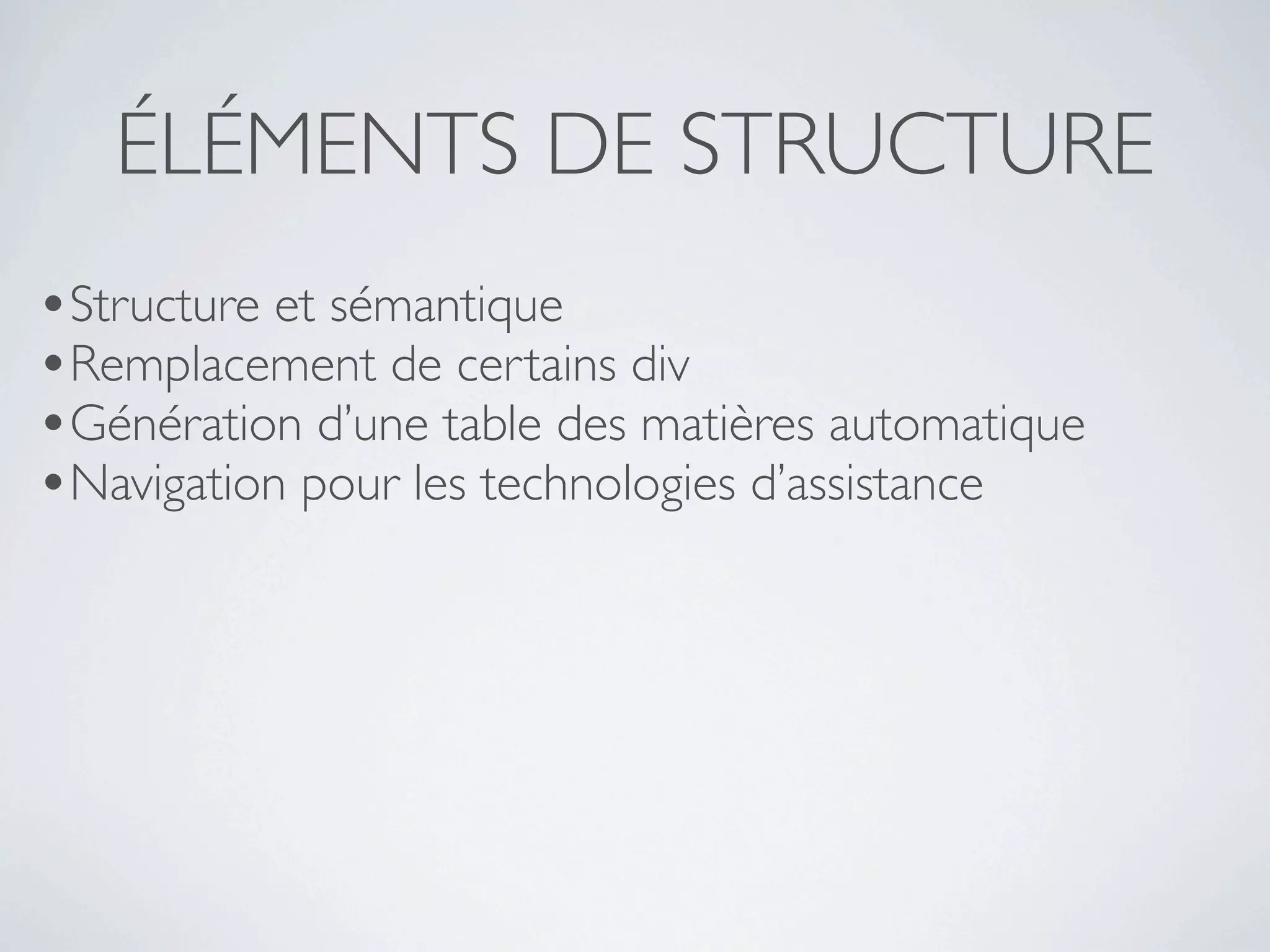 ÉLÉMENTS DE STRUCTURE
•Structure et sémantique
•Remplacement de certains div
•Génération d’une table des matières automatique
•Navigation pour les technologies d’assistance
 