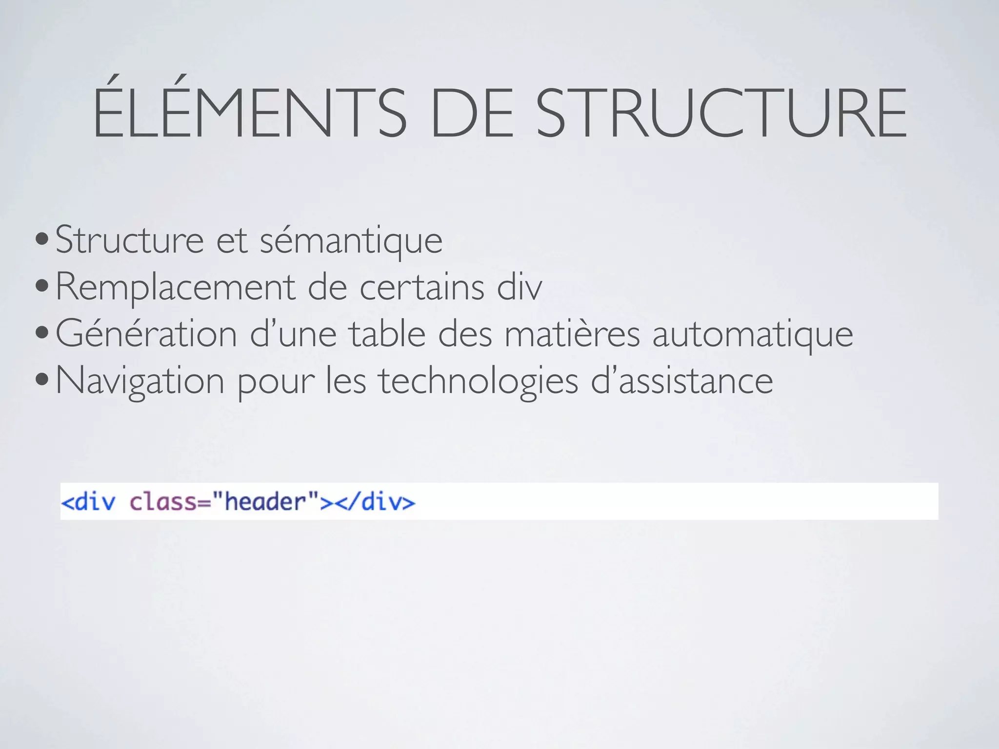 ÉLÉMENTS DE STRUCTURE
•Structure et sémantique
•Remplacement de certains div
•Génération d’une table des matières automatique
•Navigation pour les technologies d’assistance
 
