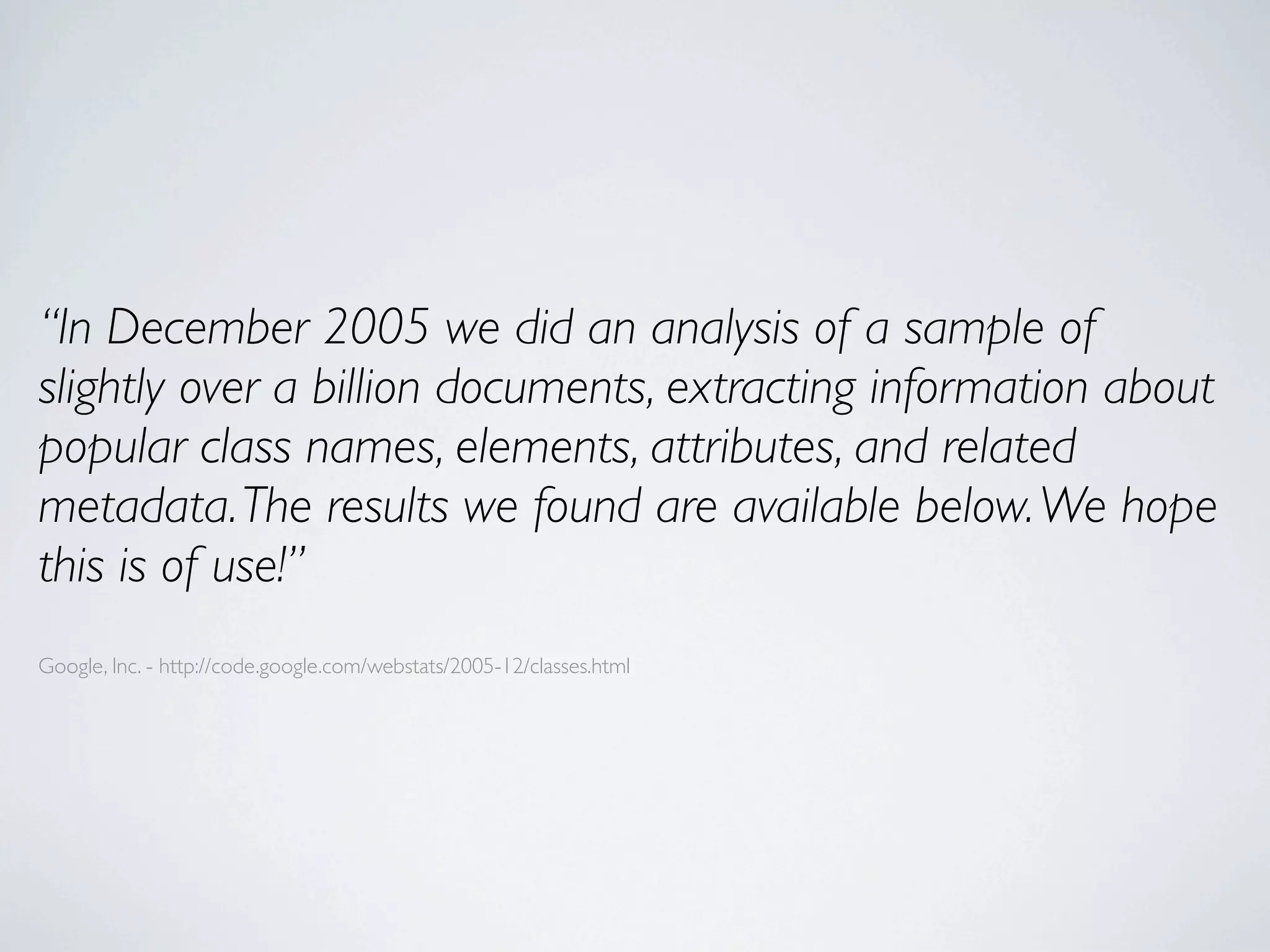 “In December 2005 we did an analysis of a sample of
slightly over a billion documents, extracting information about
popular class names, elements, attributes, and related
metadata. The results we found are available below. We hope
this is of use!”
Google, Inc. - http://code.google.com/webstats/2005-12/classes.html
 