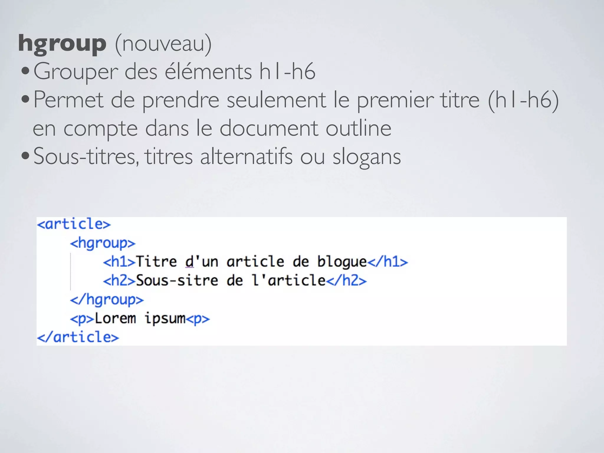 hgroup (nouveau)
•Grouper des éléments h1-h6
•Permet de prendre seulement le premier titre (h1-h6)
 en compte dans le document outline
•Sous-titres, titres alternatifs ou slogans
 