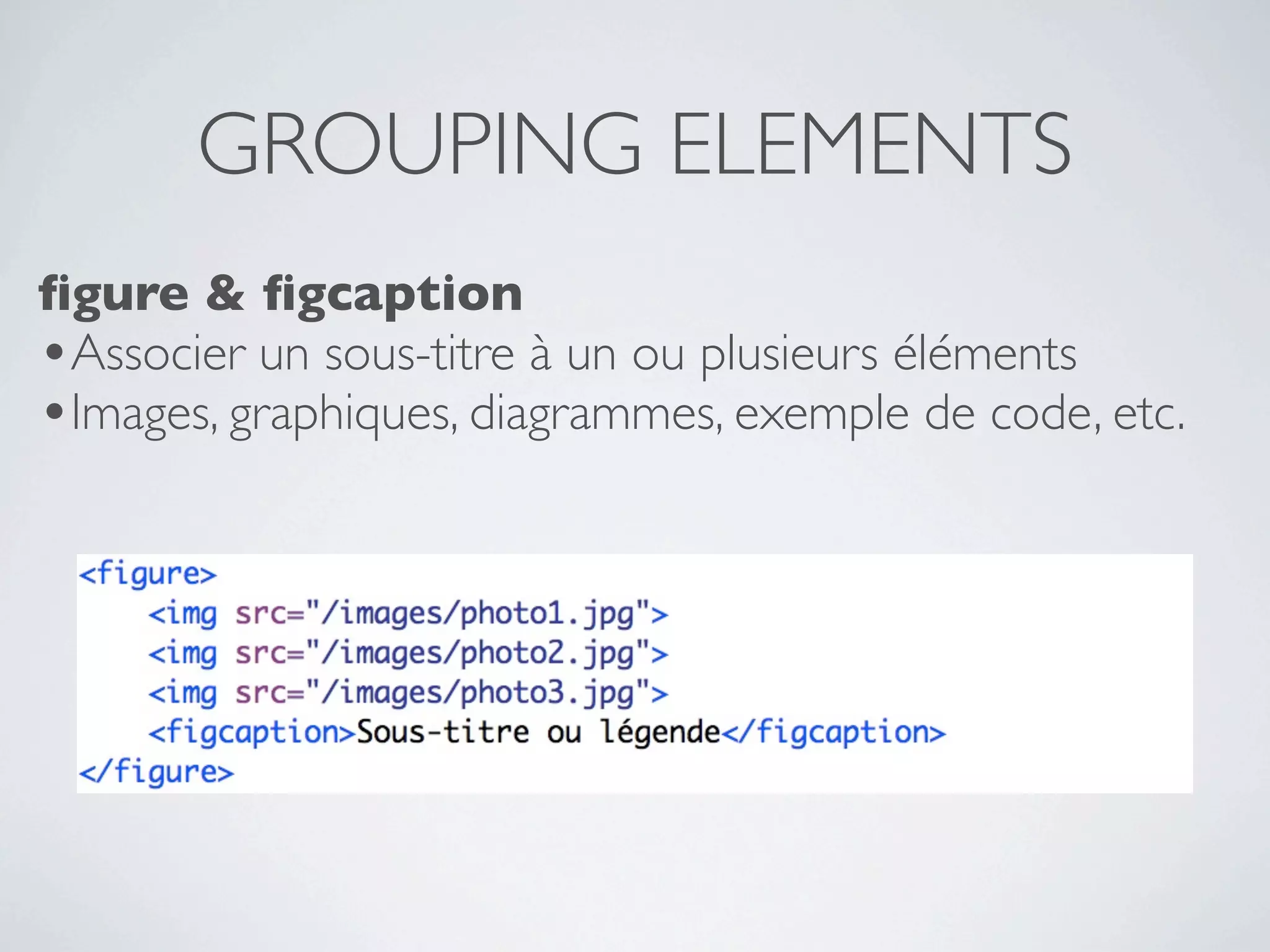 GROUPING ELEMENTS
ﬁgure & ﬁgcaption
•Associer un sous-titre à un ou plusieurs éléments
•Images, graphiques, diagrammes, exemple de code, etc.
 