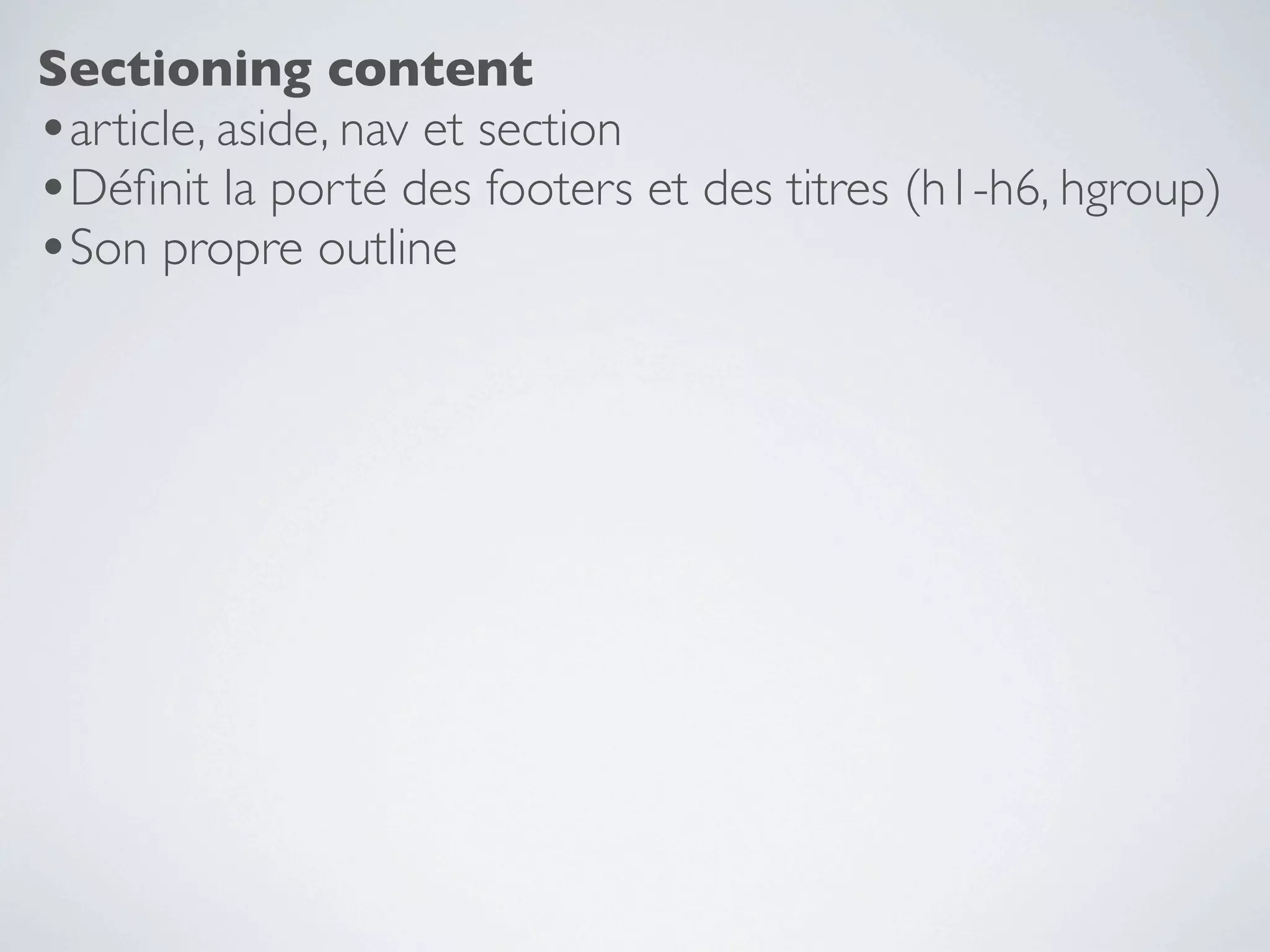 Sectioning content
•article, aside, nav et section
•Déﬁnit la porté des footers et des titres (h1-h6, hgroup)
•Son propre outline
 