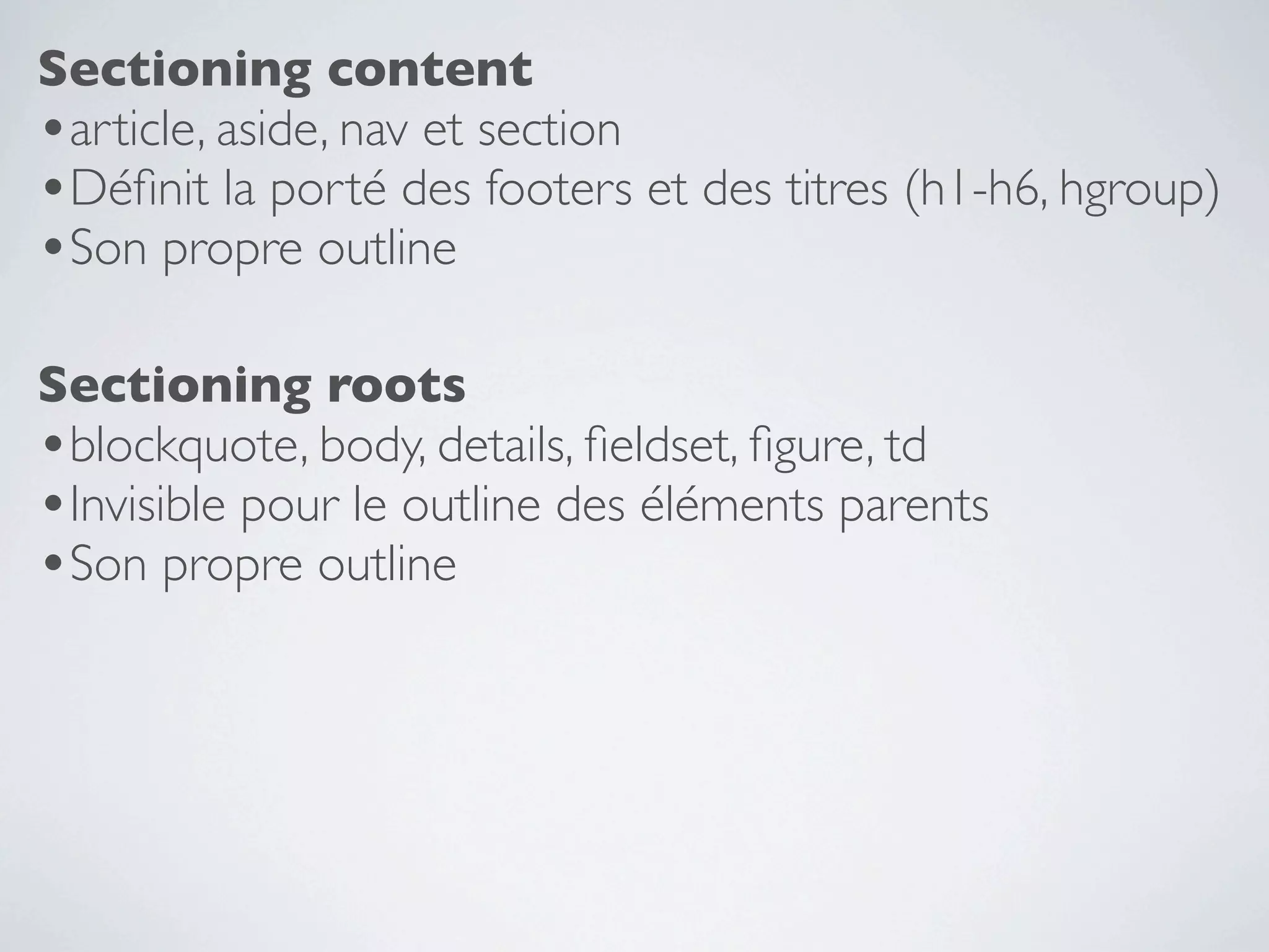 Sectioning content
•article, aside, nav et section
•Déﬁnit la porté des footers et des titres (h1-h6, hgroup)
•Son propre outline

Sectioning roots
•blockquote, body, details, ﬁeldset, ﬁgure, td
•Invisible pour le outline des éléments parents
•Son propre outline
 