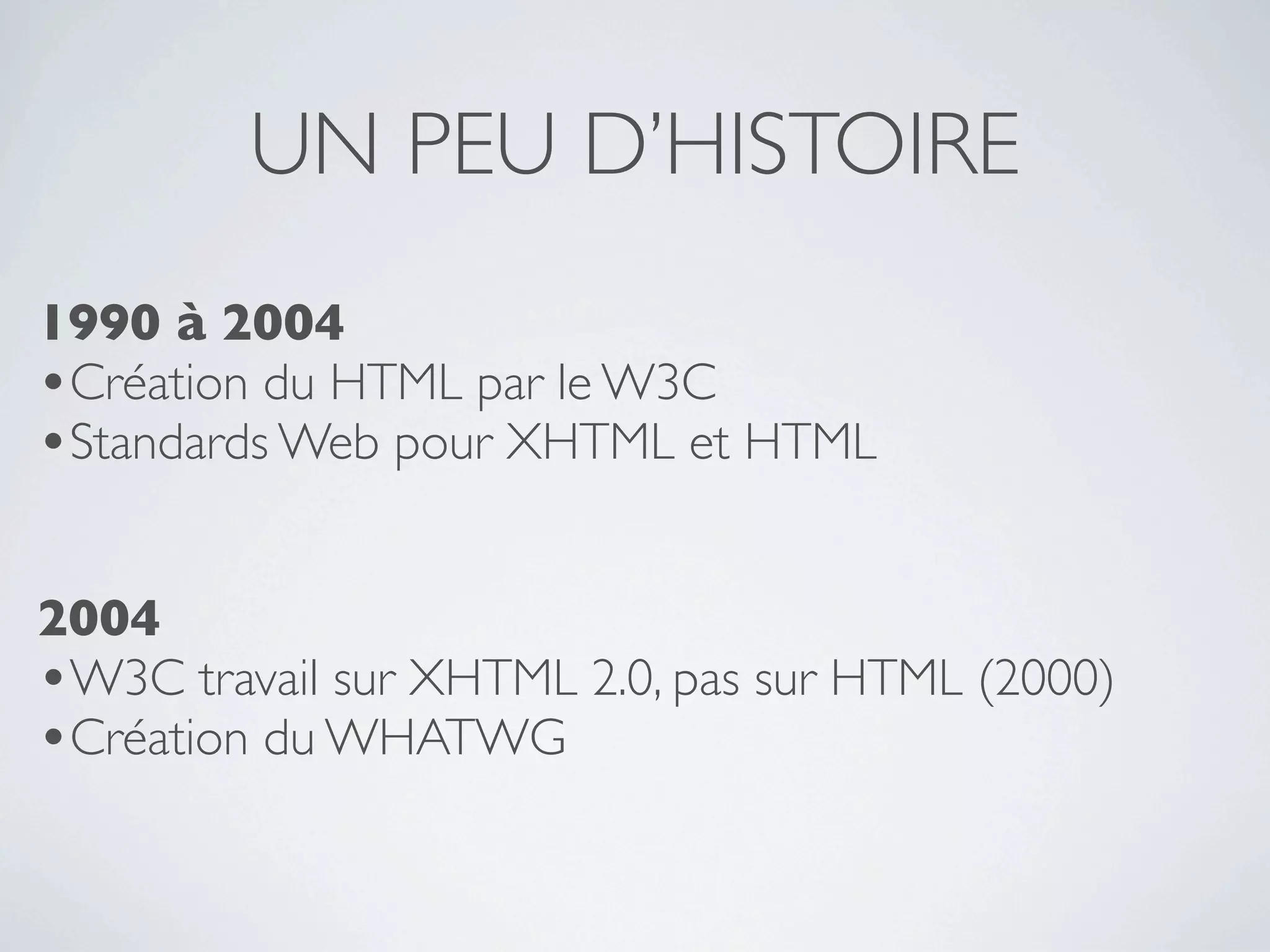 UN PEU D’HISTOIRE
1990 à 2004
•Création du HTML par le W3C
•Standards Web pour XHTML et HTML

2004
•W3C travail sur XHTML 2.0, pas sur HTML (2000)
•Création du WHATWG
 