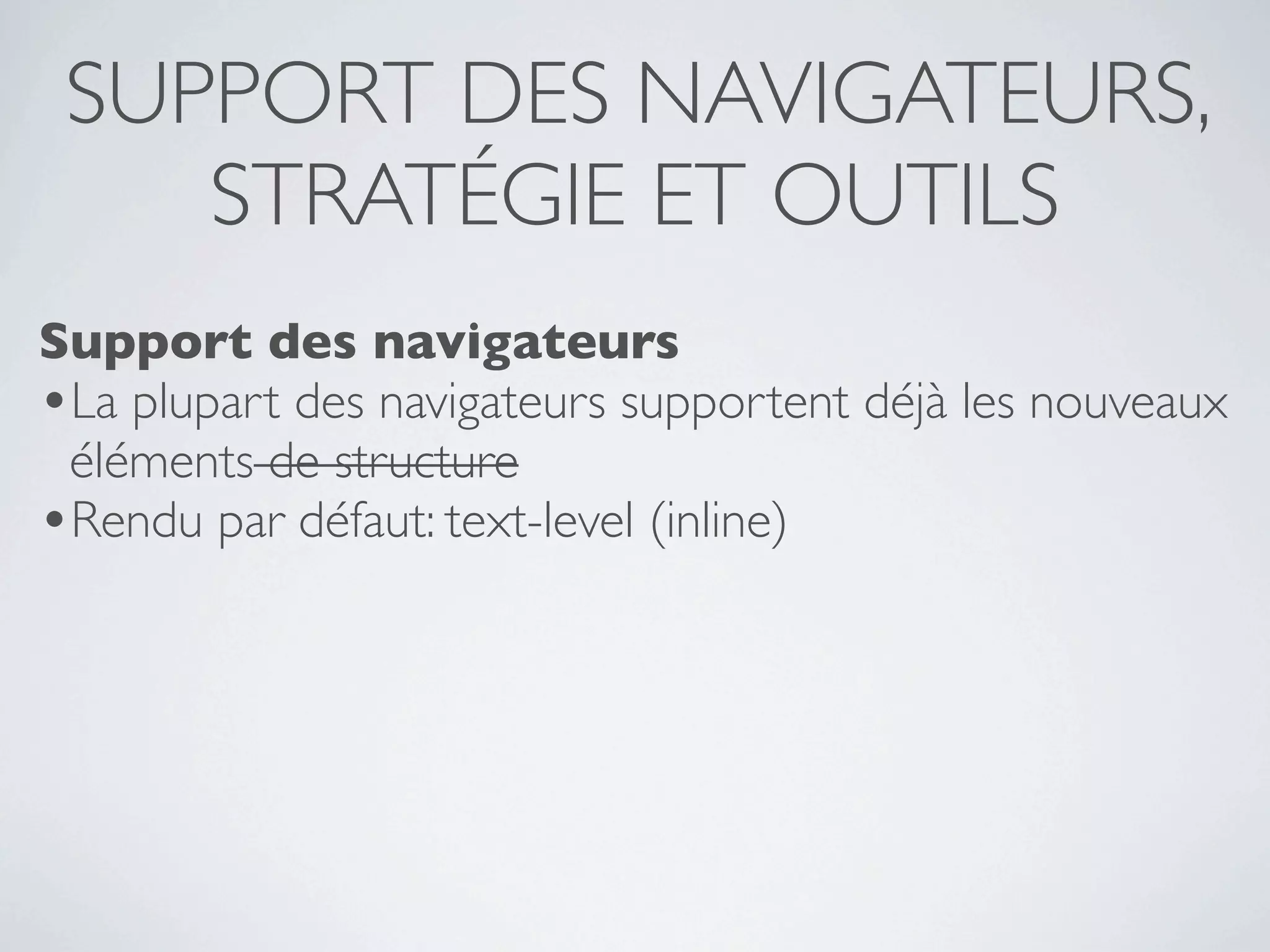 SUPPORT DES NAVIGATEURS,
    STRATÉGIE ET OUTILS
Support des navigateurs
•La plupart des navigateurs supportent déjà les nouveaux
 éléments de structure
•Rendu par défaut: text-level (inline)
 