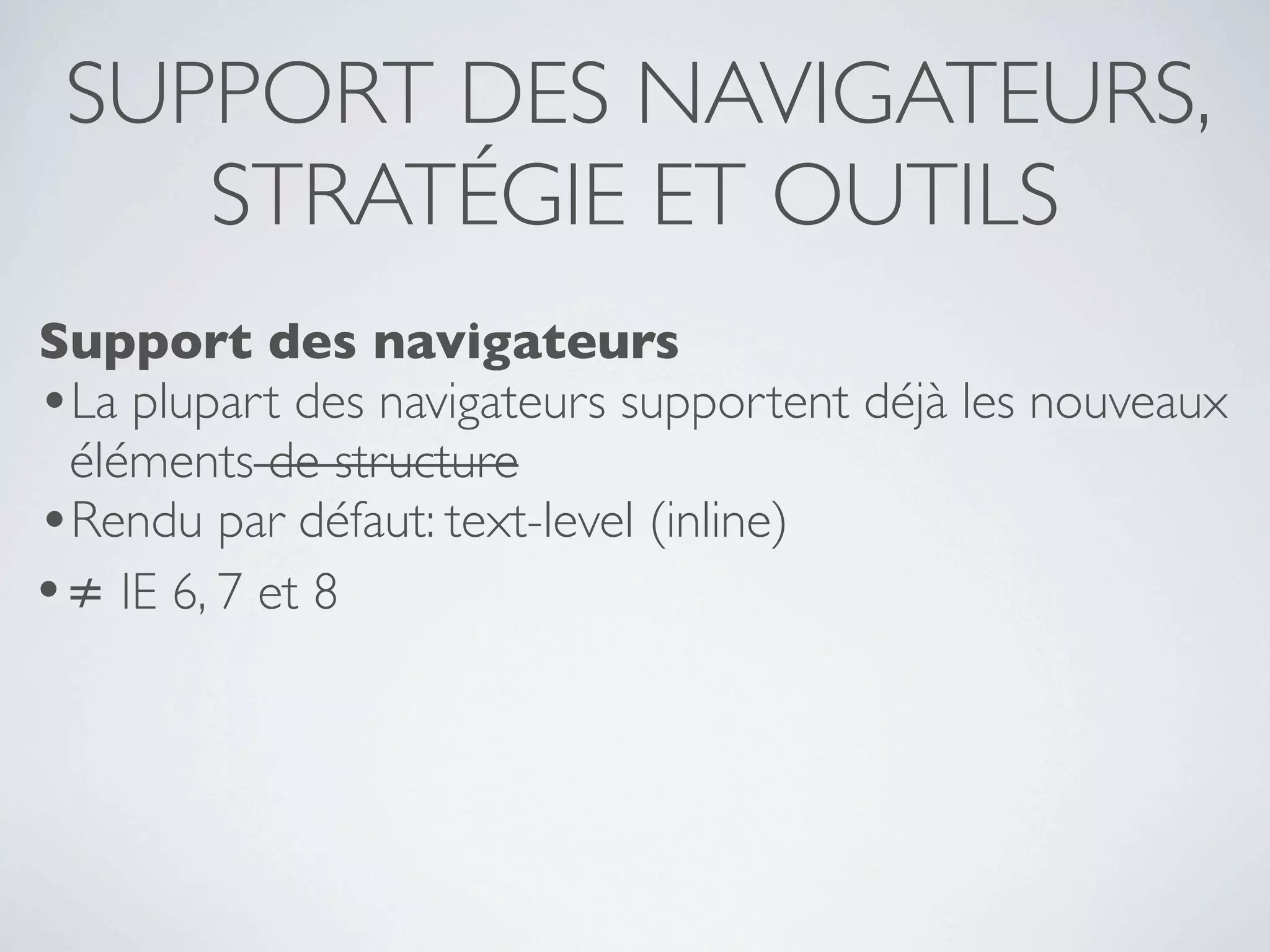SUPPORT DES NAVIGATEURS,
    STRATÉGIE ET OUTILS
Support des navigateurs
•La plupart des navigateurs supportent déjà les nouveaux
 éléments de structure
•Rendu par défaut: text-level (inline)
•≠ IE 6, 7 et 8
 