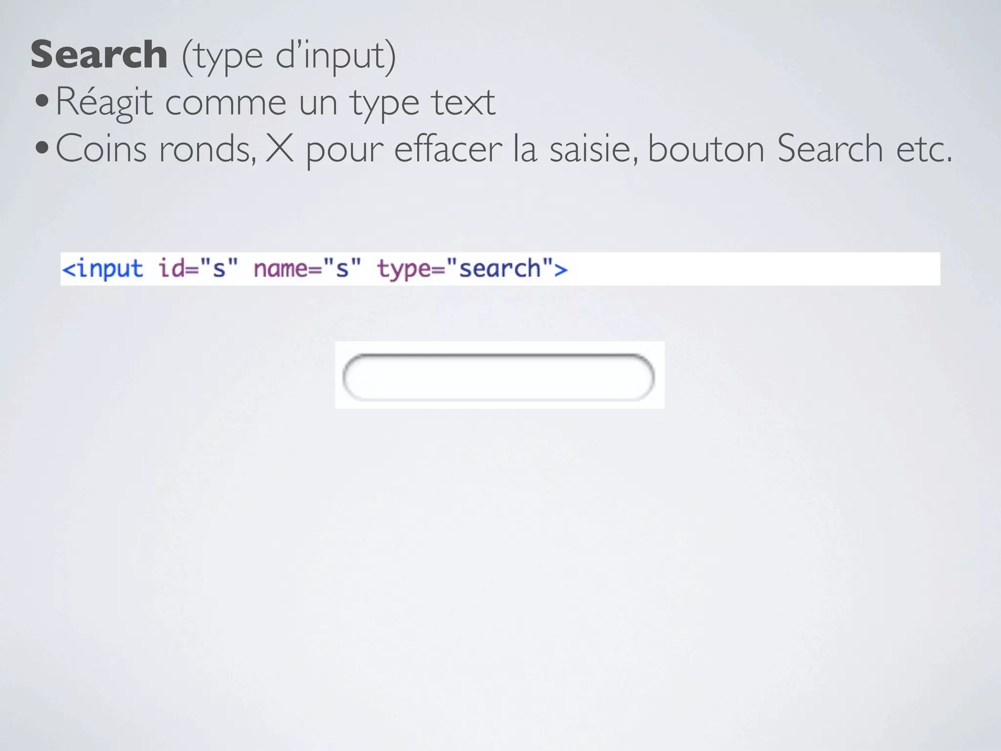 Search (type d’input)
•Réagit comme un type text
•Coins ronds, X pour effacer la saisie, bouton Search etc.
 