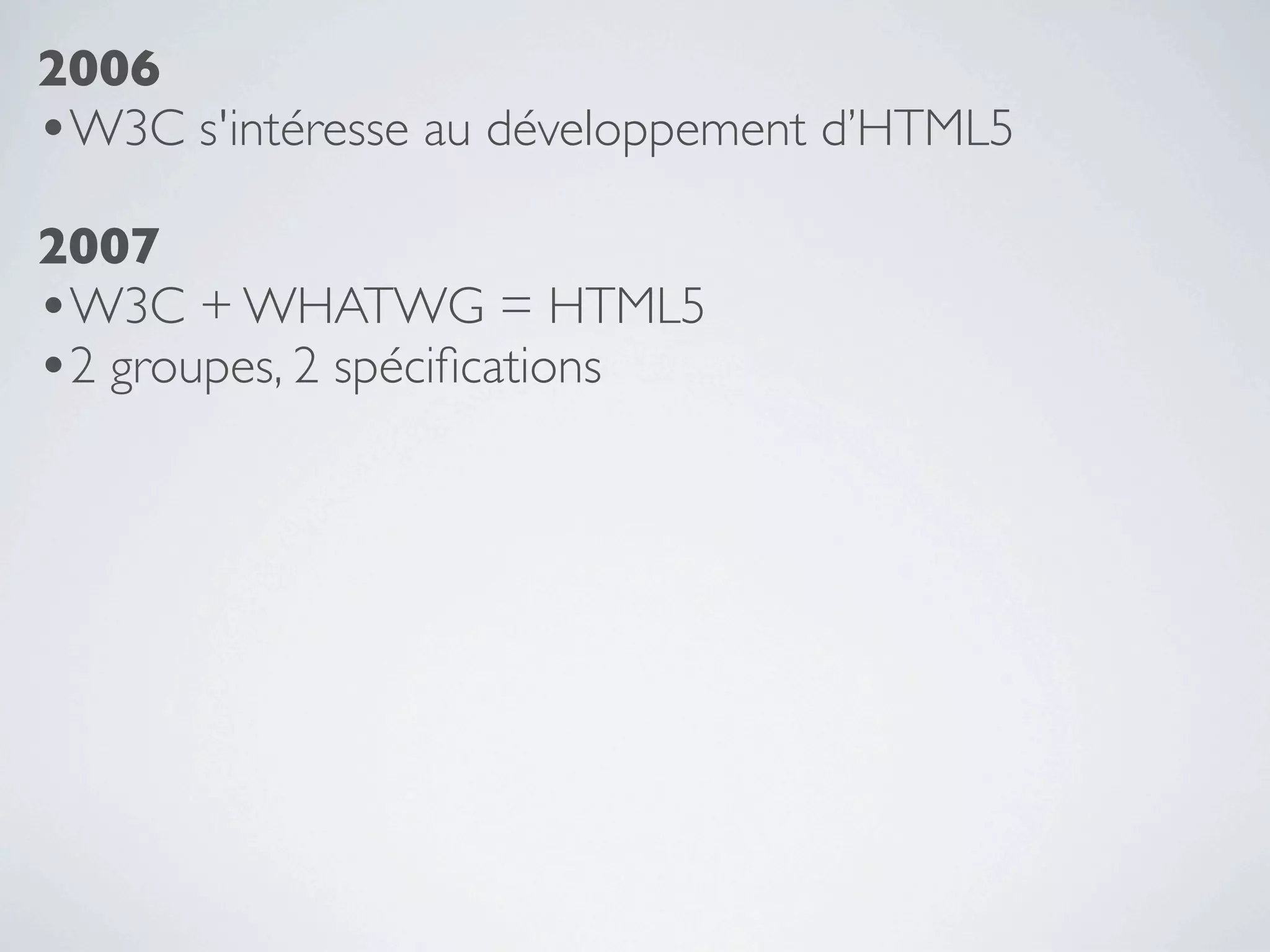 2006
•W3C s'intéresse au développement d’HTML5
2007
•W3C + WHATWG = HTML5
•2 groupes, 2 spéciﬁcations
 