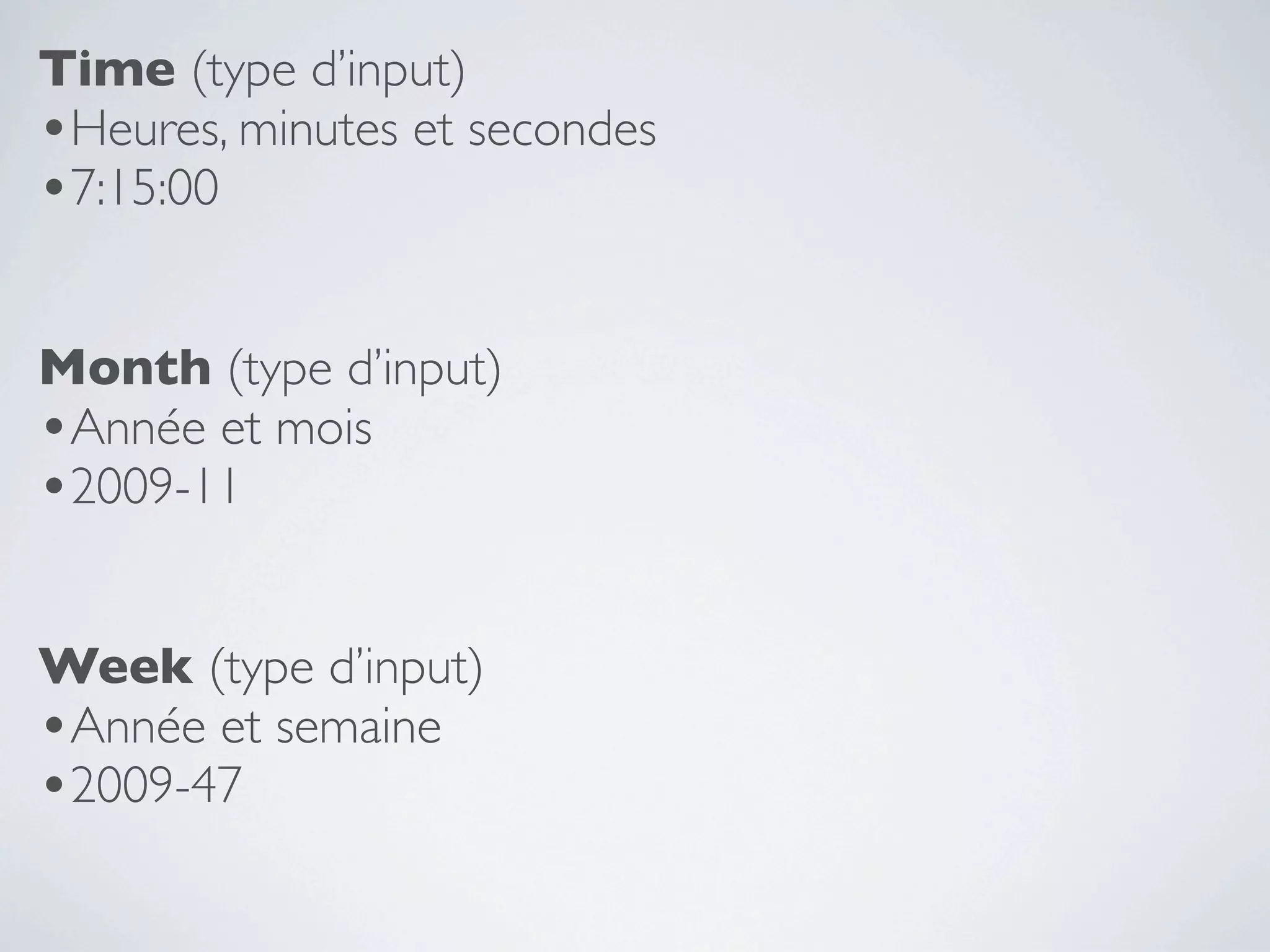 Time (type d’input)
•Heures, minutes et secondes
•7:15:00

Month (type d’input)
•Année et mois
•2009-11

Week (type d’input)
•Année et semaine
•2009-47
 