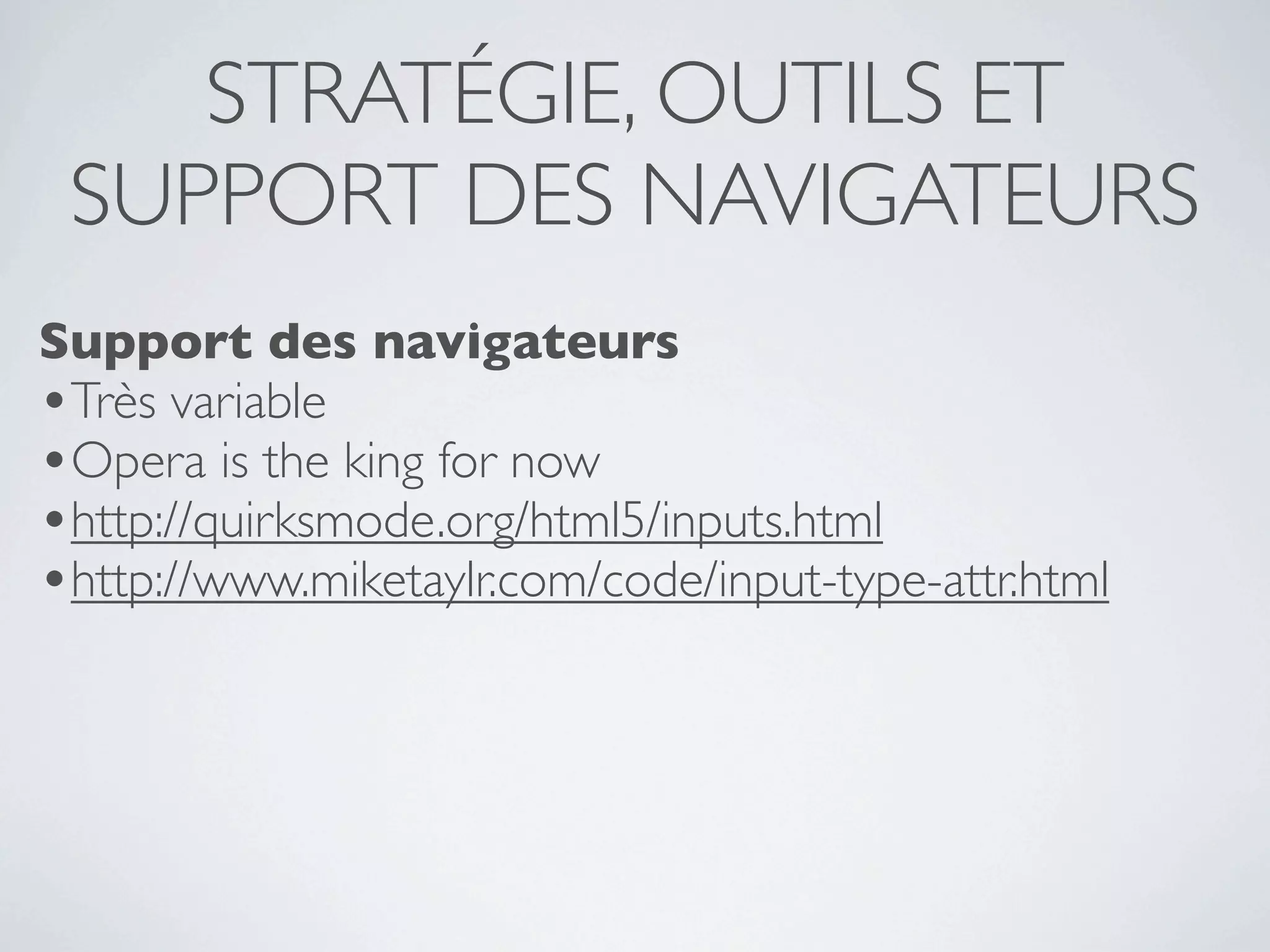 STRATÉGIE, OUTILS ET
 SUPPORT DES NAVIGATEURS
Support des navigateurs
•Très variable
•Opera is the king for now
•http://quirksmode.org/html5/inputs.html
•http://www.miketaylr.com/code/input-type-attr.html
 