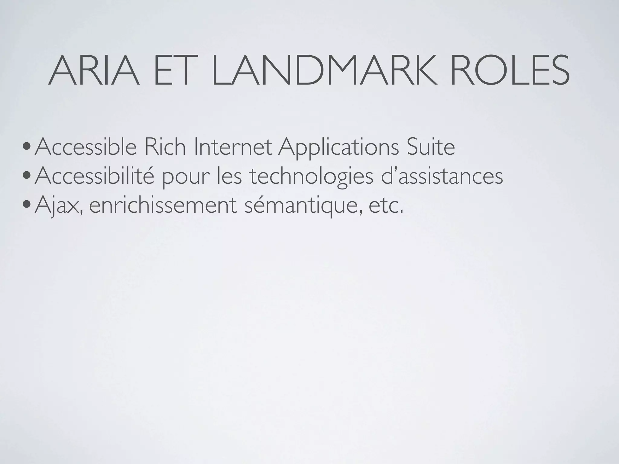 ARIA ET LANDMARK ROLES
•Accessible Rich Internet Applications Suite
•Accessibilité pour les technologies d’assistances
•Ajax, enrichissement sémantique, etc.
 