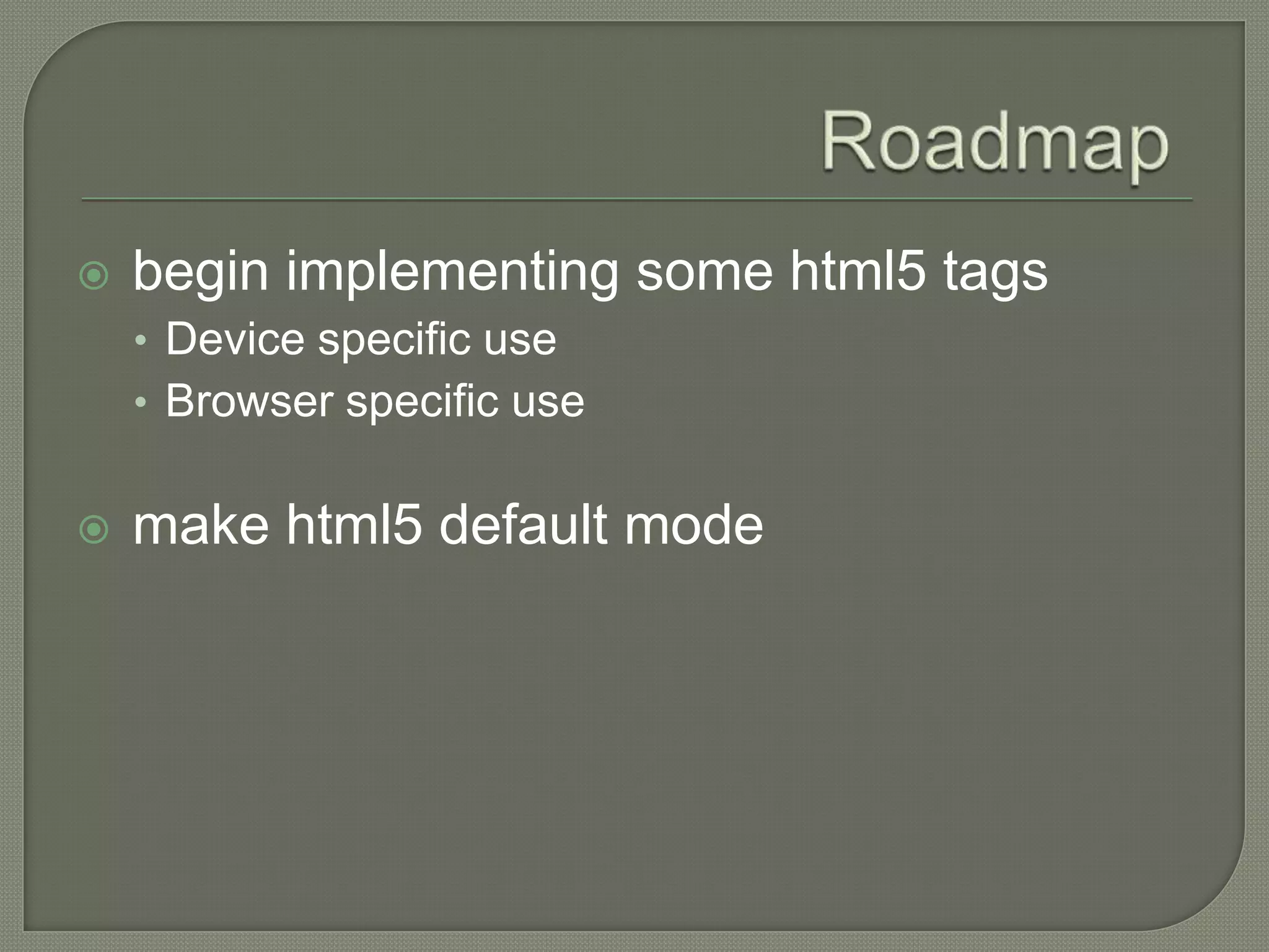    begin implementing some html5 tags
    • Device specific use
    • Browser specific use


   make html5 default mode
 