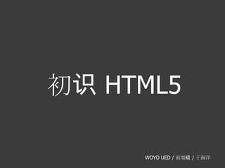 初识 HTML5 WOYO UED / 前端组 / 于海洋 