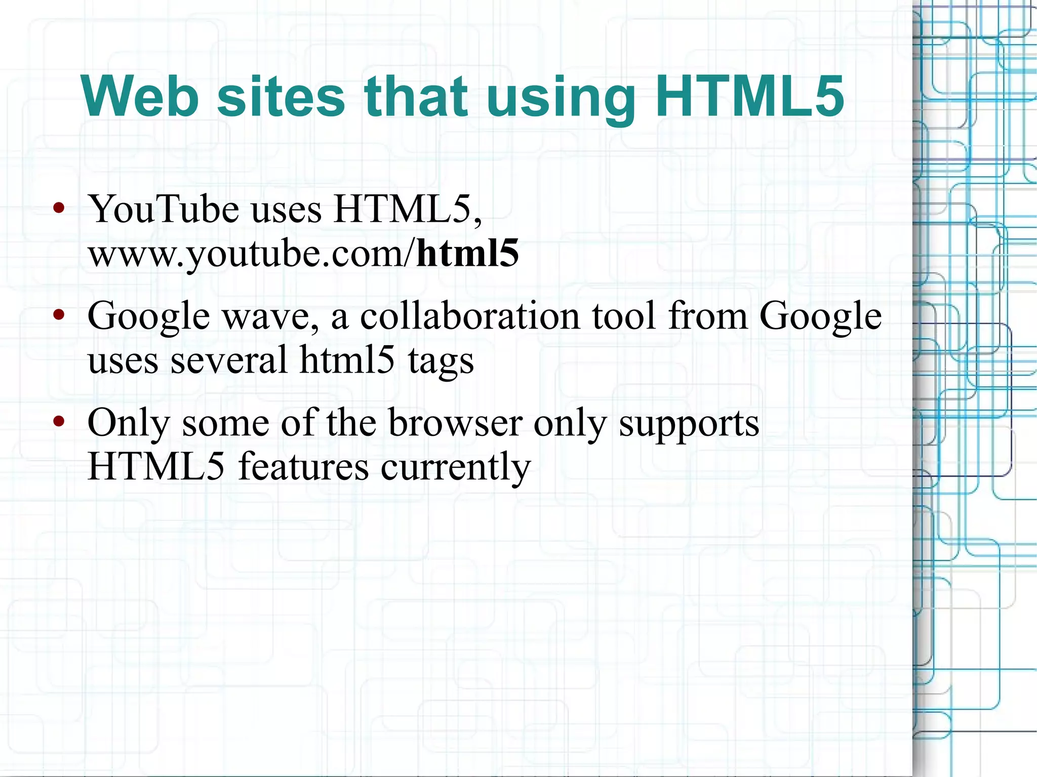 Web sites that using HTML5 YouTube uses HTML5, www.youtube.com/ html5   Google wave, a collaboration tool from Google uses several html5 tags Only some of the browser only supports HTML5 features currently  
