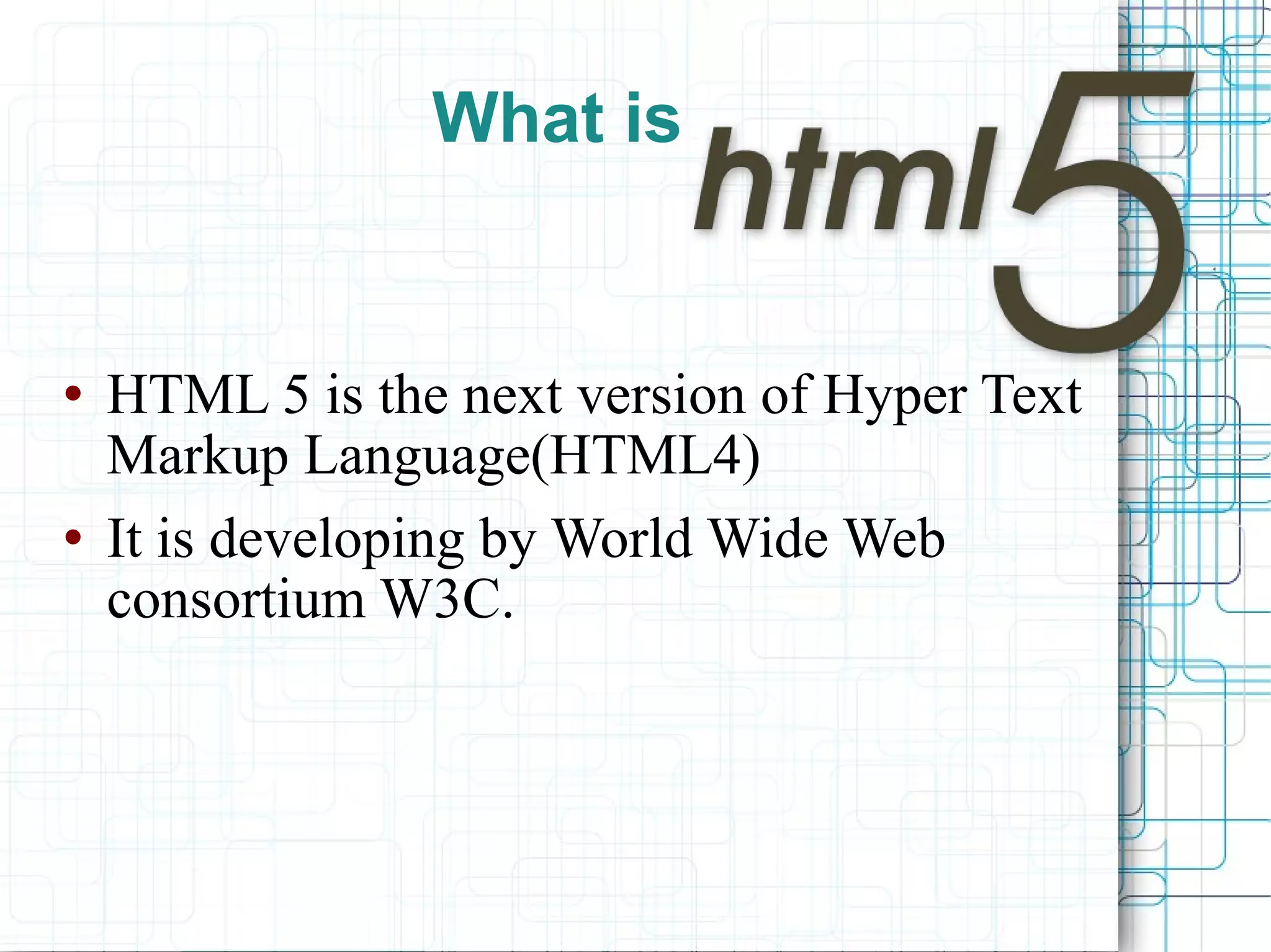What is  HTML 5 is the next version of Hyper Text Markup Language(HTML4) It is developing by World Wide Web consortium W3C. 