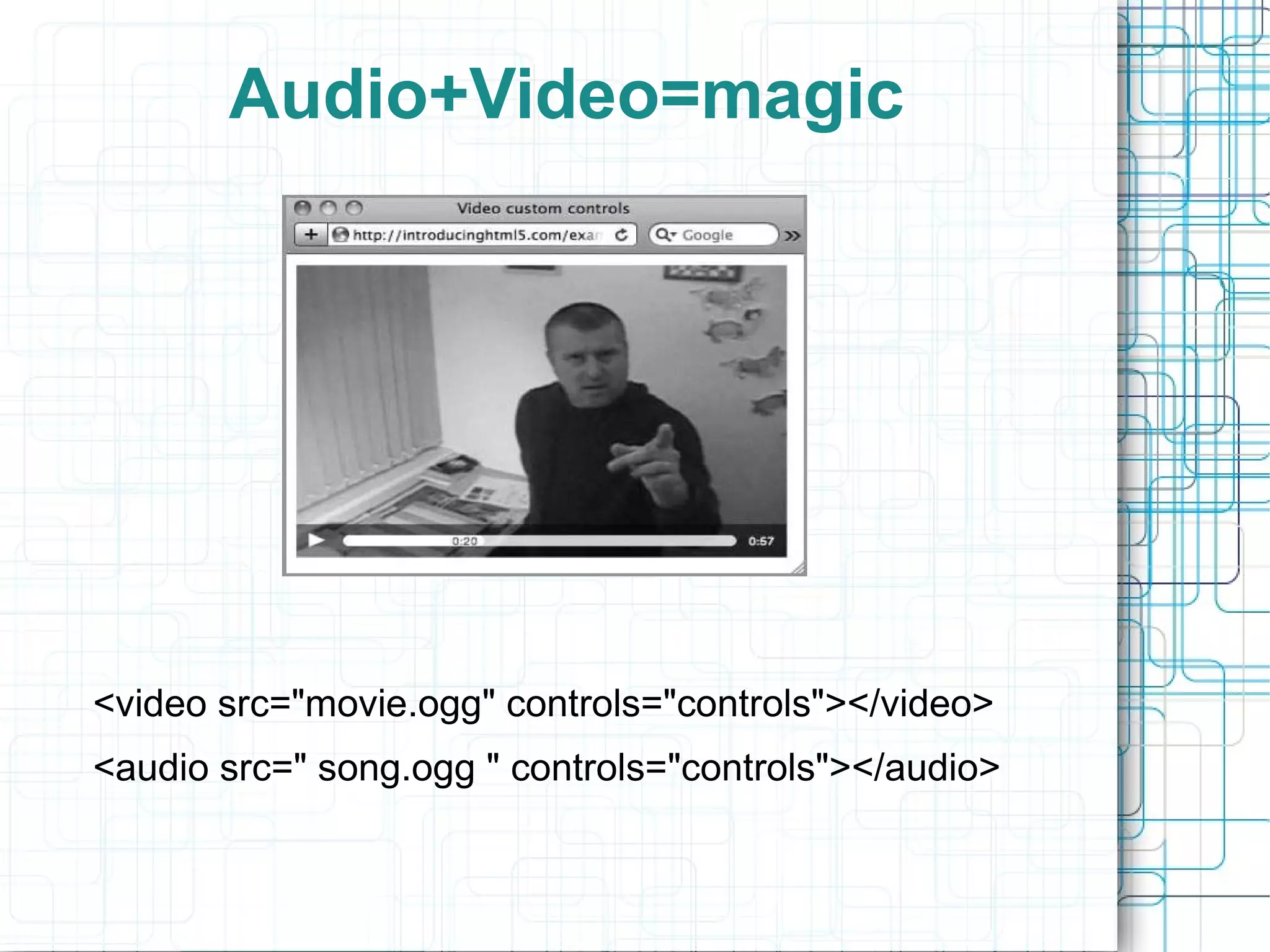 Audio+Video=magic <video src=&quot;movie.ogg&quot; controls=&quot;controls&quot;></video>   <audio src=&quot; song.ogg &quot; controls=&quot;controls&quot;></audio>   
