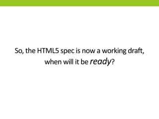 So, the HTML5 spec is now a working draft,
          when will it be ready?
 