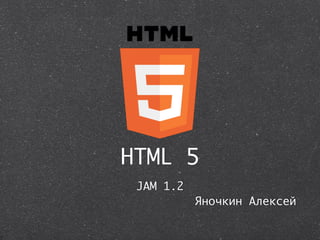 HTML 5
 JAM 1.2
           Яночкин Алексей
 