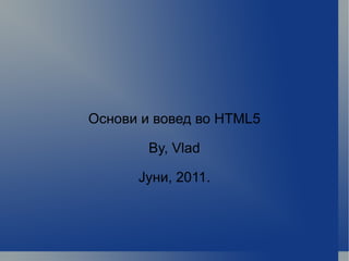 Основи и вовед во HTML5 By, Vlad Јуни, 2011. 