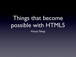Things that become
possible with HTML5
      Atsuya Takagi
 