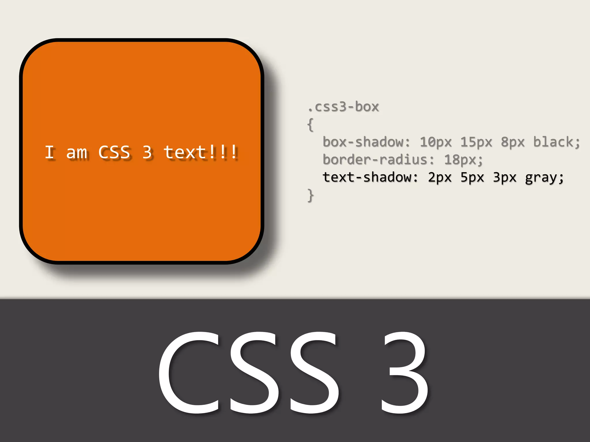 .css3-box
                     {
                       box-shadow: 10px 15px 8px black;
I am CSS 3 text!!!     border-radius: 18px;
                       text-shadow: 2px 5px 3px gray;
                     }




          CSS 3
 