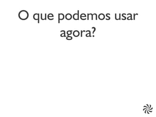O que podemos usar
      agora?
 