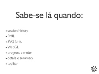 Sabe-se lá quando:
● session history
● SMIL


● SVG fonts


● WebGL


● progress e meter


● details e summary


● toolbar
 