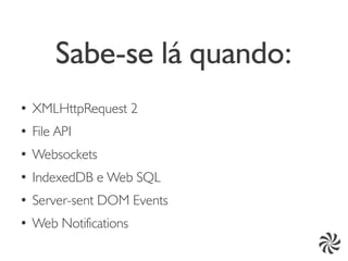 Sabe-se lá quando:
●
    XMLHttpRequest 2
●   File API
●
    Websockets
●
    IndexedDB e Web SQL
●   Server-sent DOM Events
●
    Web Notifications
 