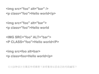 <imgsrc="foo" alt="bar" /> <p class="foo">Hello world</p><imgsrc="foo" alt="bar"> <p class="foo">Hello world<IMG SRC="foo" ALT="bar"> <P CLASS="foo">Hello world</P><imgsrc=foo alt=bar> <p class=foo>Hello world</p>看到这种设计方案后作何感想？如何看待以后自己的代码编写？