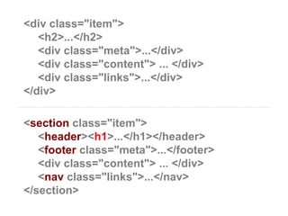 <div class="item"> <h2>...</h2> <div class="meta">...</div> <div class="content"> ... </div> <div class="links">...</div> </div>——————————————————————————————————————————————————————————————————————<section class="item"> <header><h1>...</h1></header> <footer class="meta">...</footer> <div class="content"> ... </div> <nav class="links">...</nav> </section>