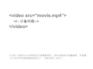 <video src=“movie.mp4”> <!–后备内容--> </video>H.264 是MPEG-4 标准所定义的最新格式，同时也是技术含量最高、代表最新技术水平的视频编码格式之一，有的也称（AVC）。