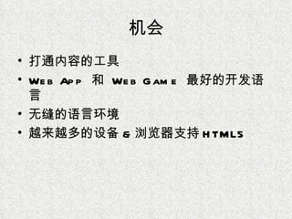 机会 打通内容的工具 Web App  和  Web Game  最好的开发语言 无缝的语言环境 越来越多的设备 & 浏览器支持 HTML5 