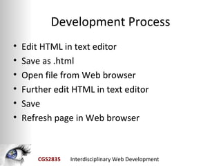 Development Process
•   Edit HTML in text editor
•   Save as .html
•   Open file from Web browser
•   Further edit HTML in text editor
•   Save
•   Refresh page in Web browser



        CGS2835   Interdisciplinary Web Development
 