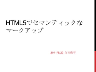 HTML5でセマンティックなマークアップ 2011/8/23 白石俊平 