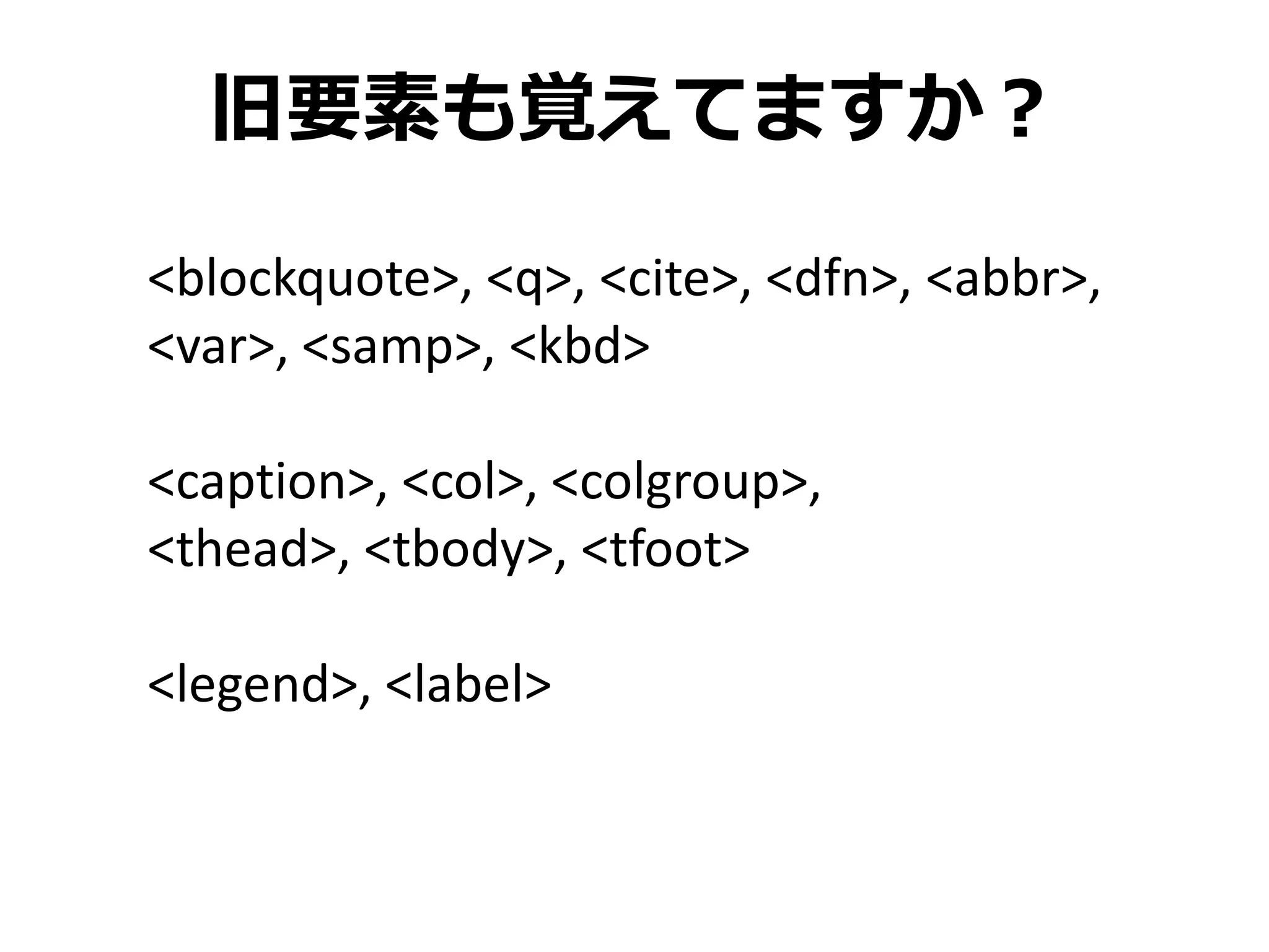 旧要素も覚えてますか？

<blockquote>, <q>, <cite>, <dfn>, <abbr>,
<var>, <samp>, <kbd>

<caption>, <col>, <colgroup>,
<thead>, <tbody>, <tfoot>

<legend>, <label>
 