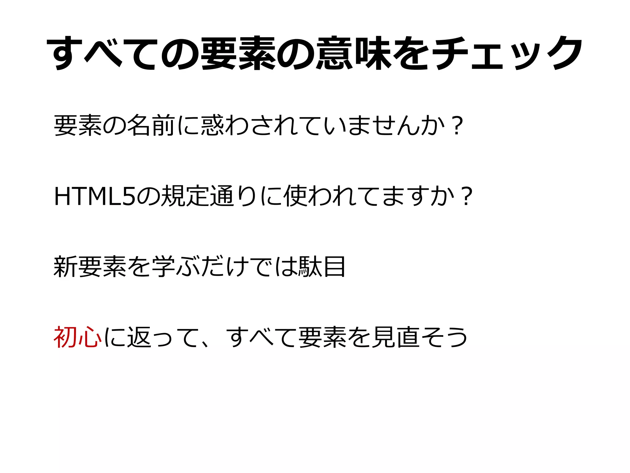 すべての要素の意味をチェック
要素の名前に惑わされていませんか？

HTML5の規定通りに使われてますか？

新要素を学ぶだけでは駄目

初心に返って、すべて要素を見直そう
 