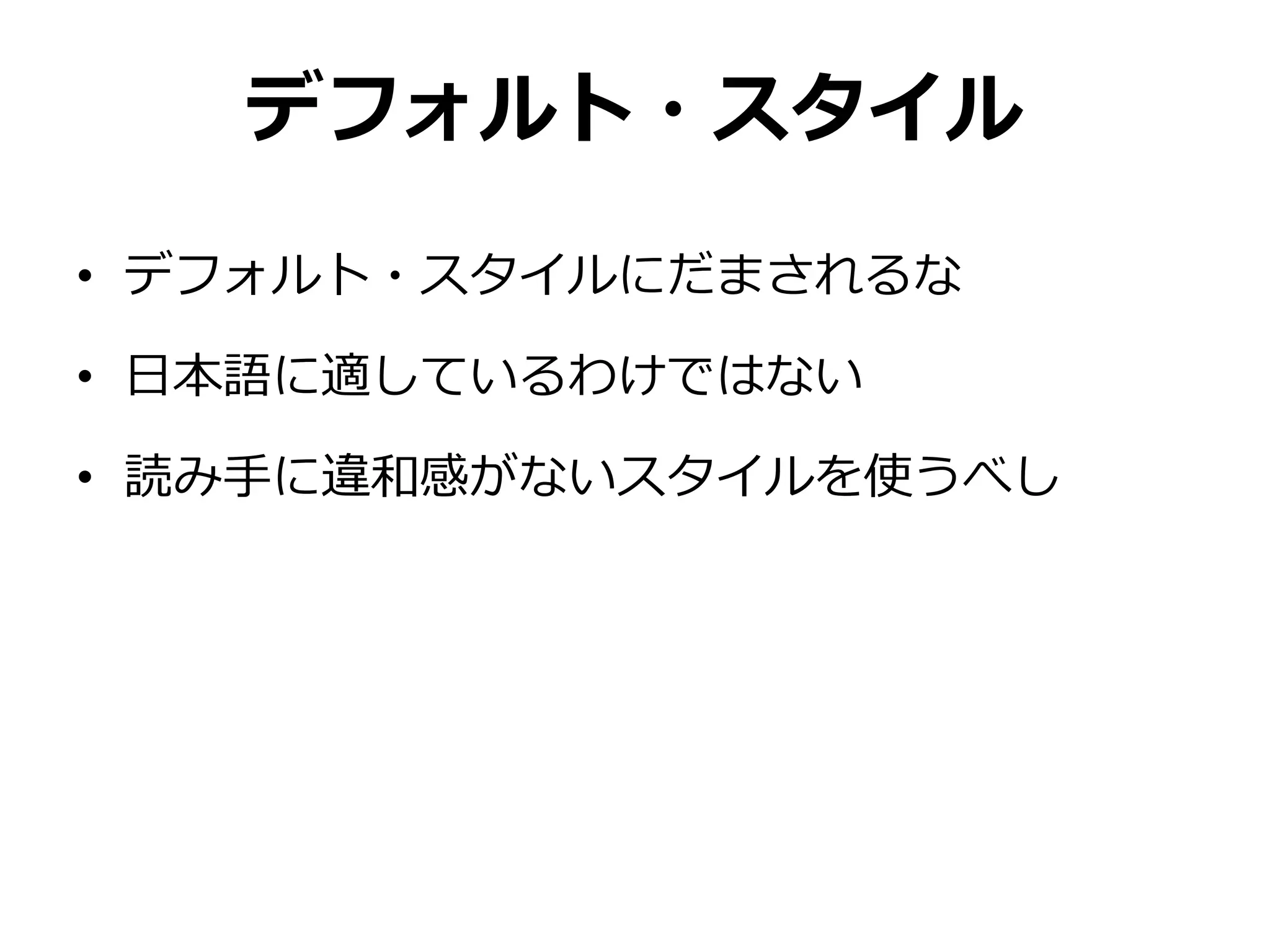 デフォルト・スタイル

• デフォルト・スタイルにだまされるな

• 日本語に適しているわけではない

• 読み手に違和感がないスタイルを使うべし
 